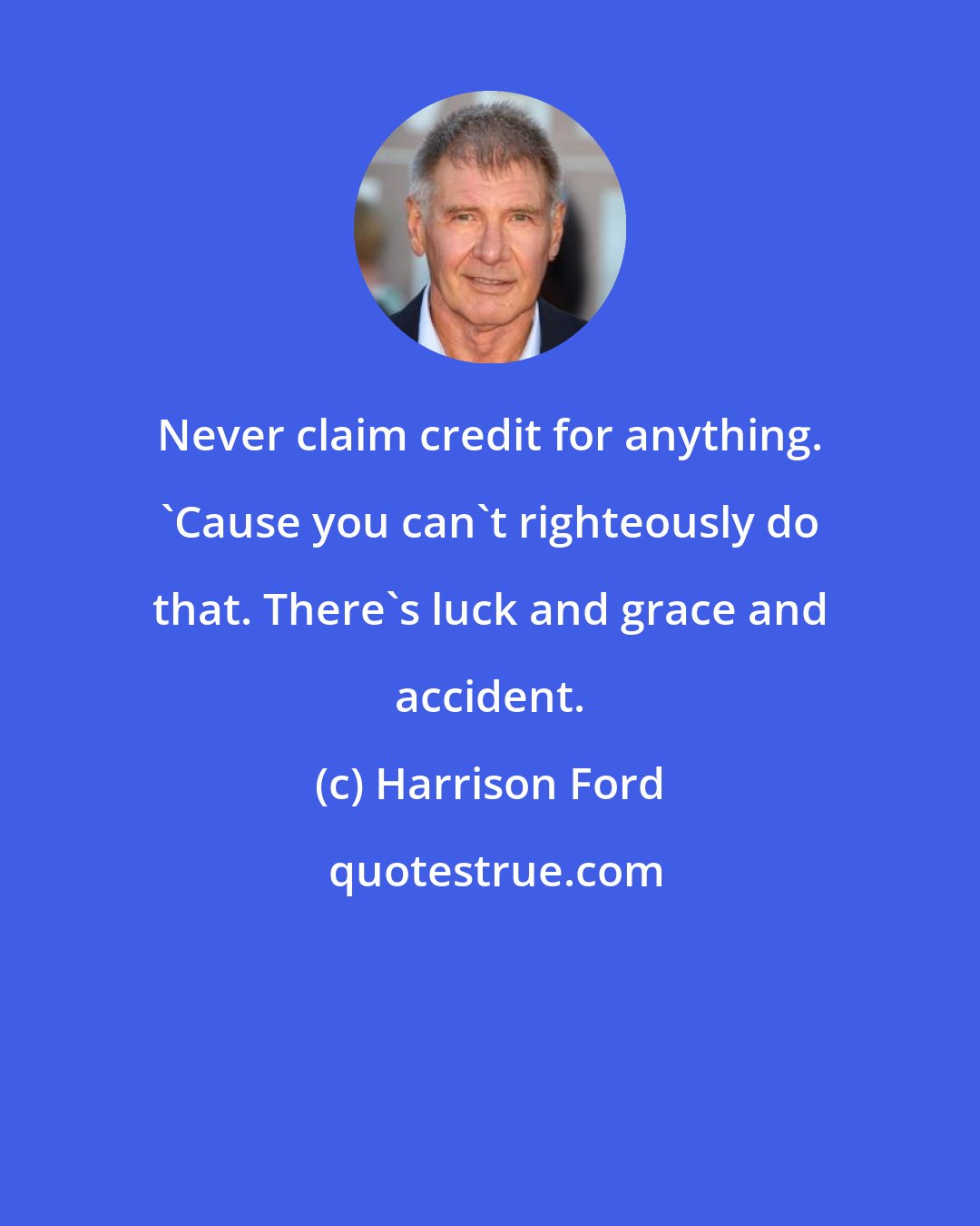 Harrison Ford: Never claim credit for anything. 'Cause you can't righteously do that. There's luck and grace and accident.