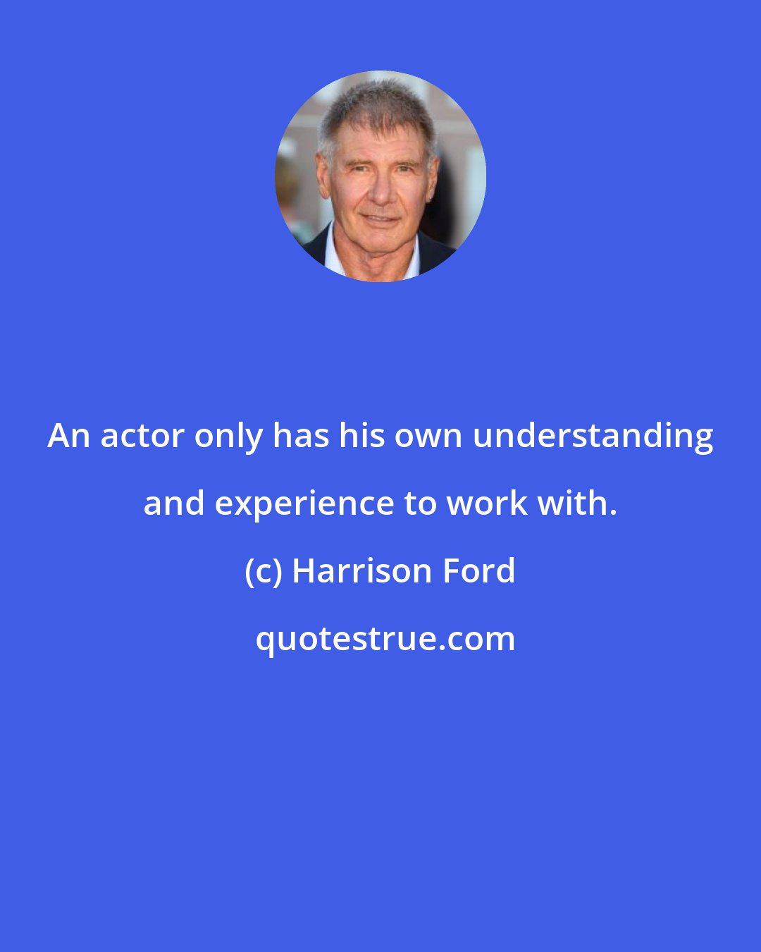 Harrison Ford: An actor only has his own understanding and experience to work with.