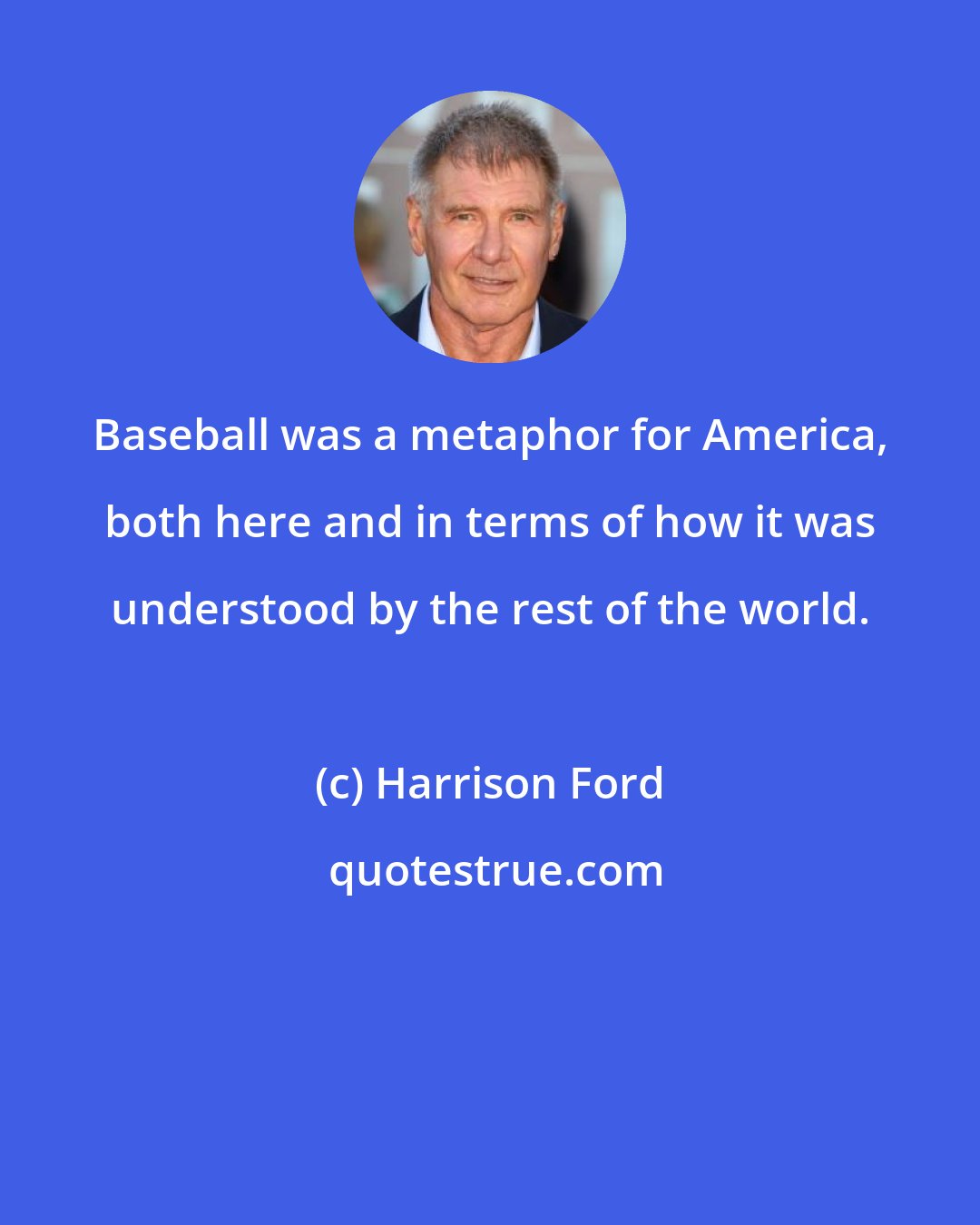 Harrison Ford: Baseball was a metaphor for America, both here and in terms of how it was understood by the rest of the world.