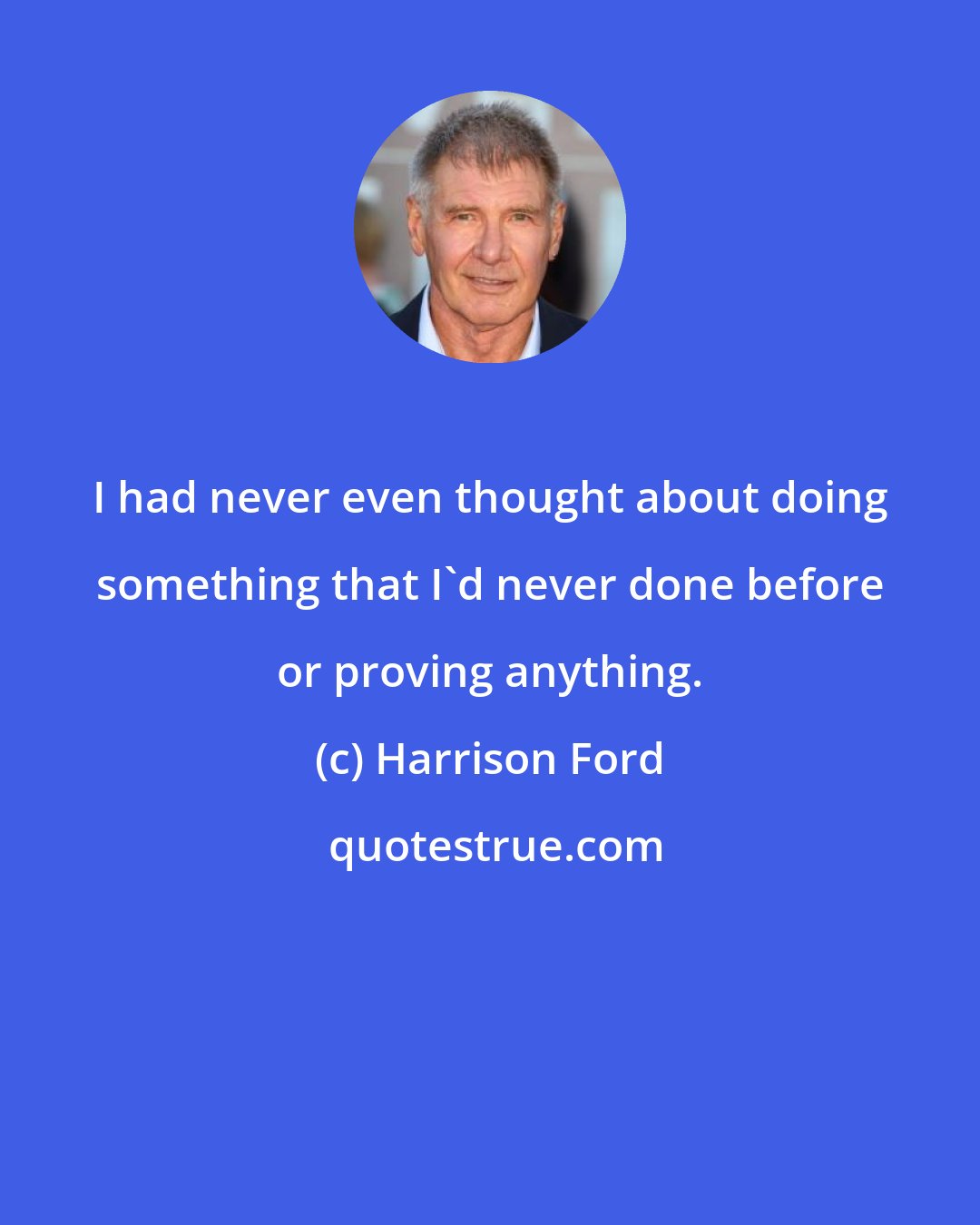 Harrison Ford: I had never even thought about doing something that I'd never done before or proving anything.