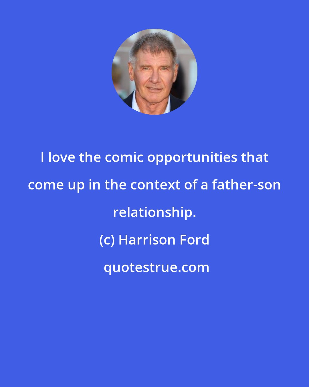 Harrison Ford: I love the comic opportunities that come up in the context of a father-son relationship.