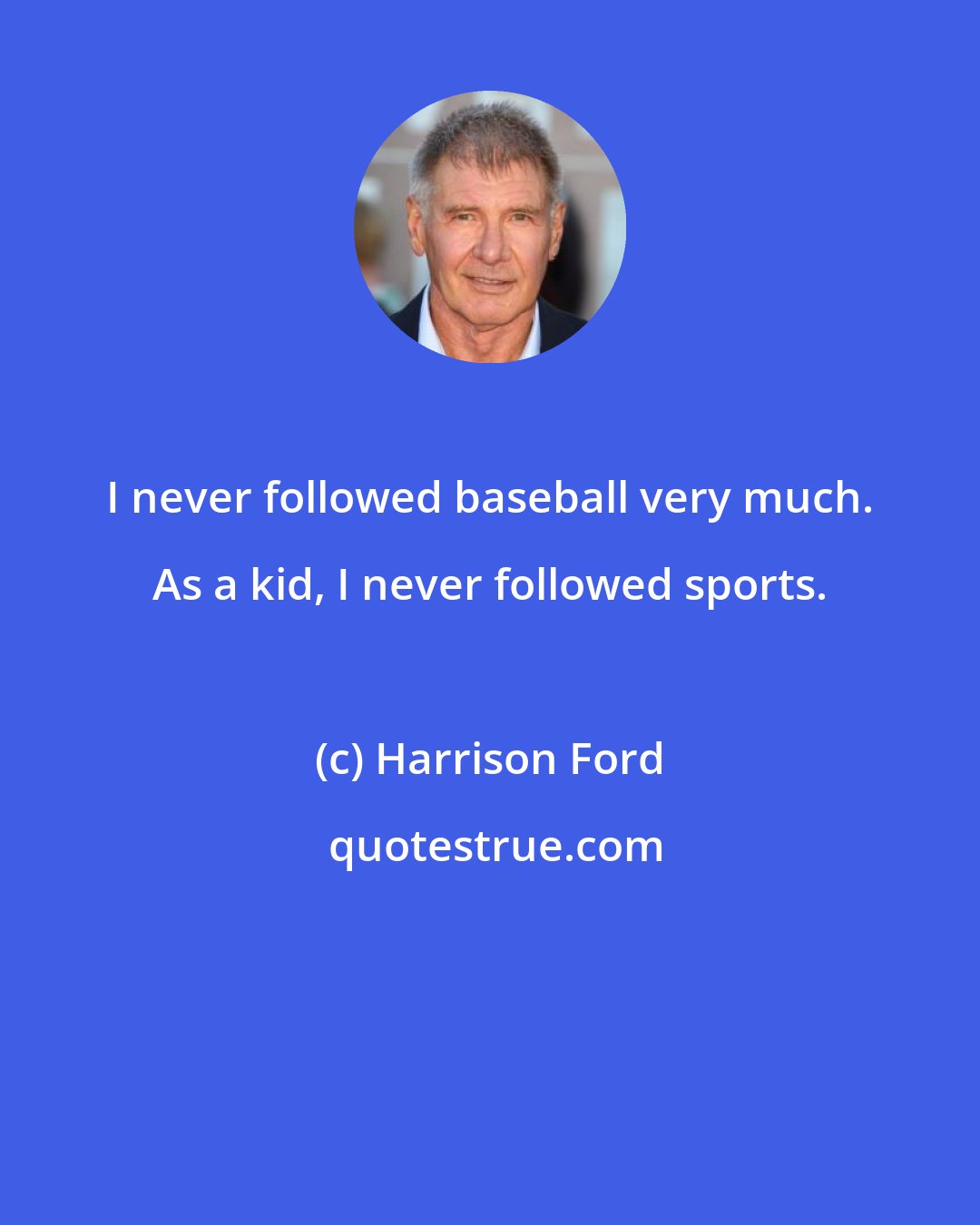 Harrison Ford: I never followed baseball very much. As a kid, I never followed sports.