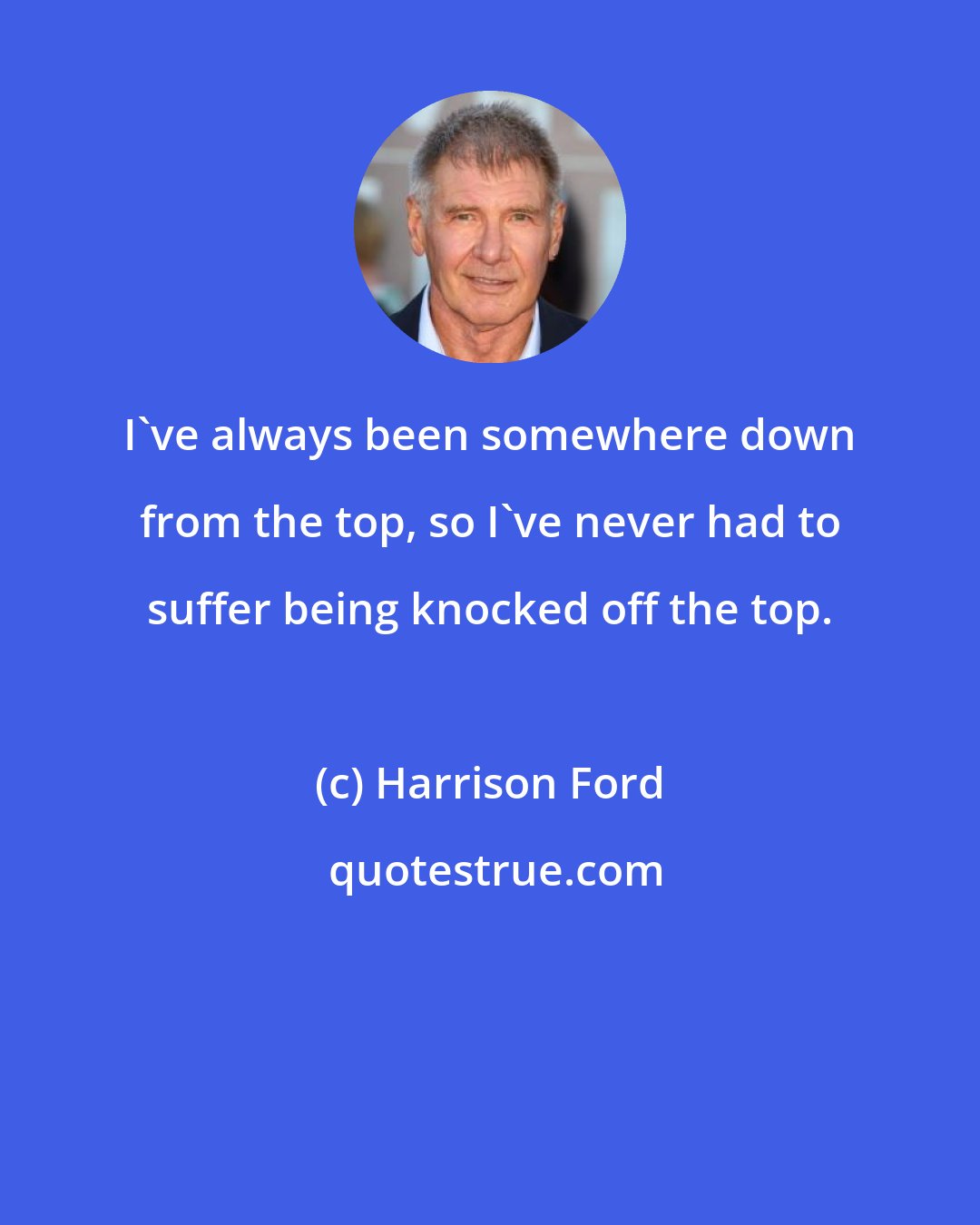 Harrison Ford: I've always been somewhere down from the top, so I've never had to suffer being knocked off the top.