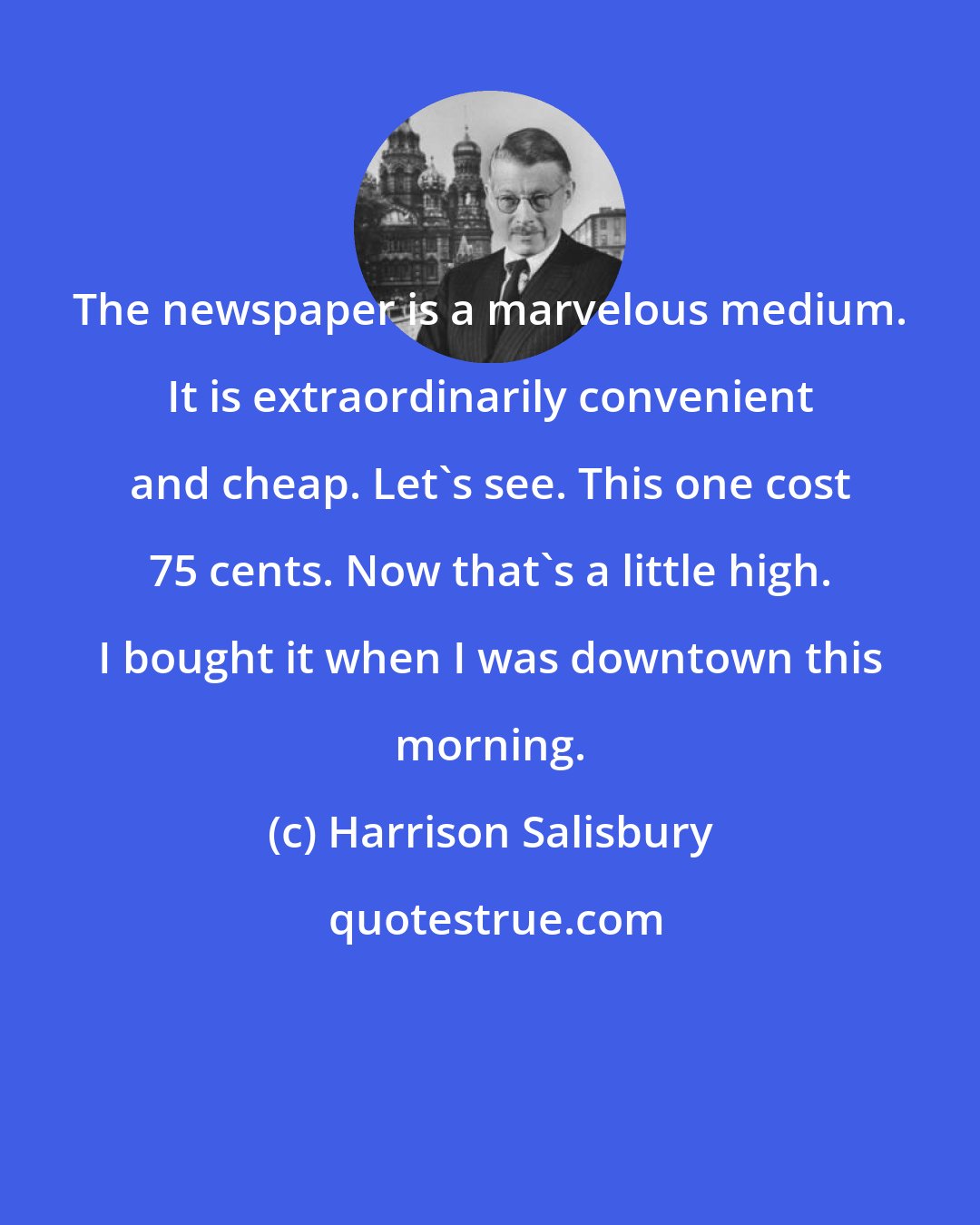 Harrison Salisbury: The newspaper is a marvelous medium. It is extraordinarily convenient and cheap. Let's see. This one cost 75 cents. Now that's a little high. I bought it when I was downtown this morning.