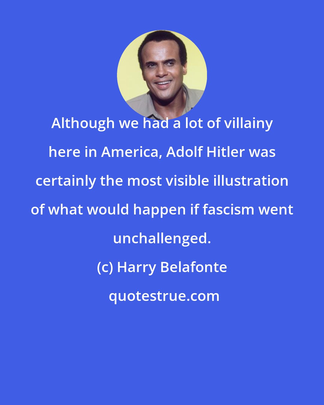 Harry Belafonte: Although we had a lot of villainy here in America, Adolf Hitler was certainly the most visible illustration of what would happen if fascism went unchallenged.