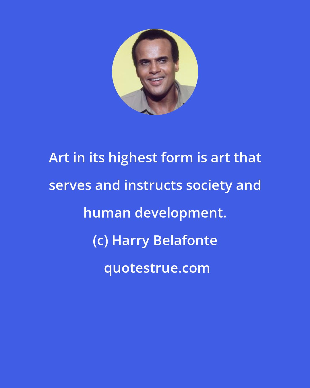 Harry Belafonte: Art in its highest form is art that serves and instructs society and human development.