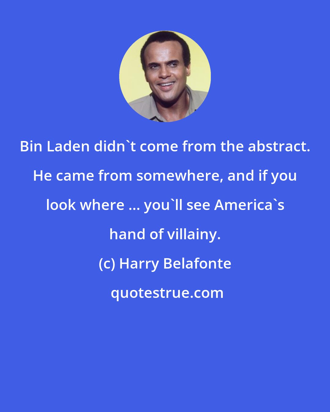 Harry Belafonte: Bin Laden didn't come from the abstract. He came from somewhere, and if you look where ... you'll see America's hand of villainy.