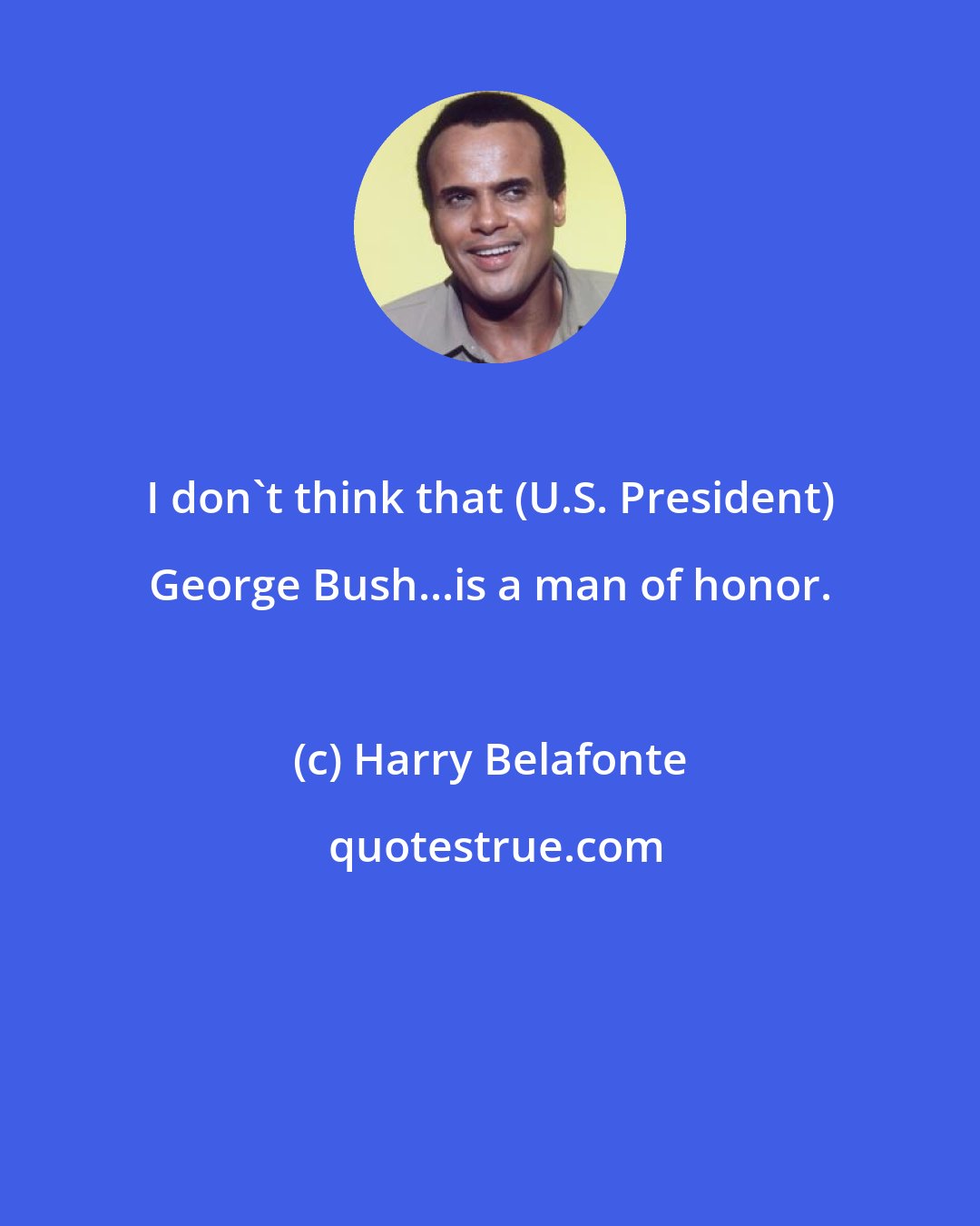 Harry Belafonte: I don't think that (U.S. President) George Bush...is a man of honor.