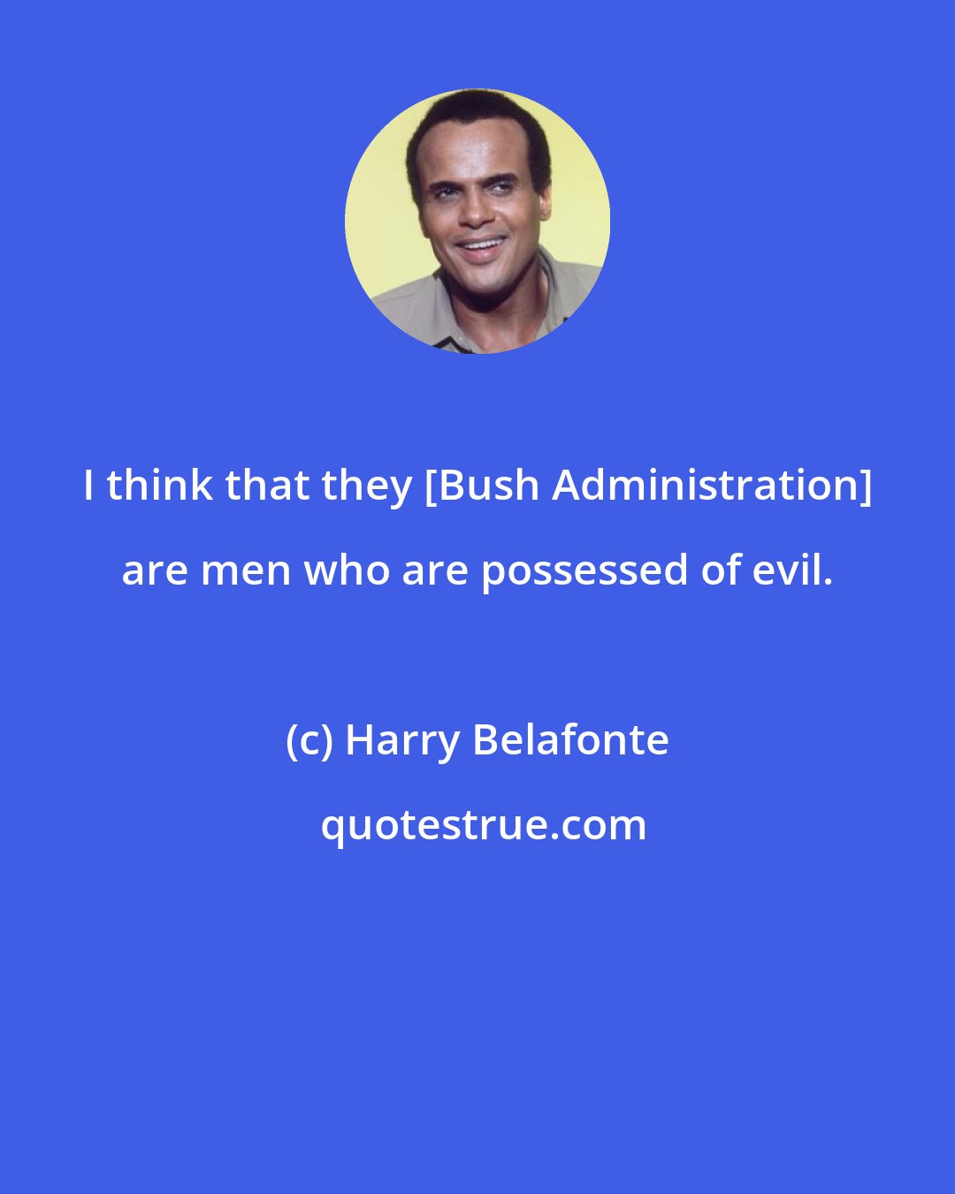 Harry Belafonte: I think that they [Bush Administration] are men who are possessed of evil.