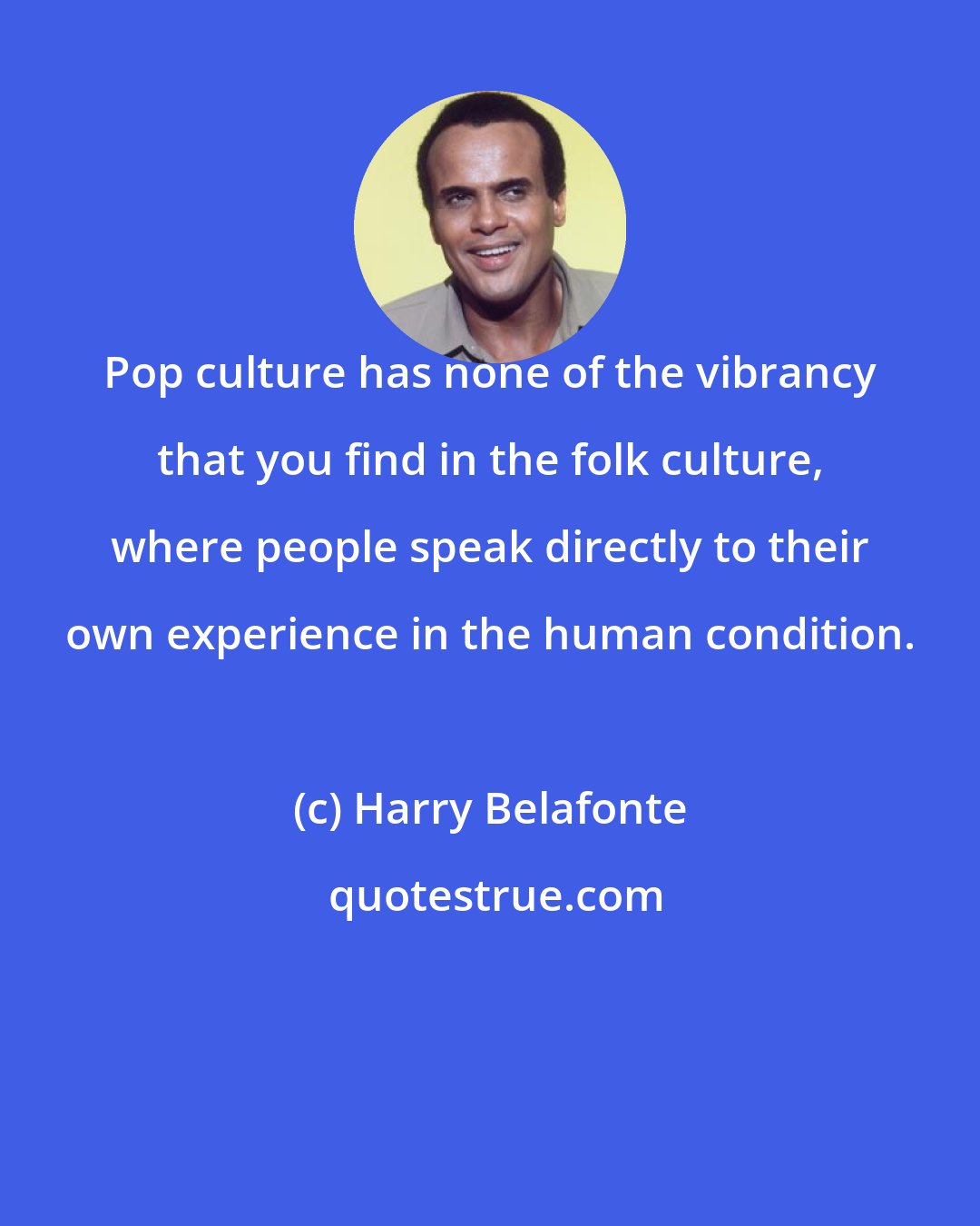 Harry Belafonte: Pop culture has none of the vibrancy that you find in the folk culture, where people speak directly to their own experience in the human condition.