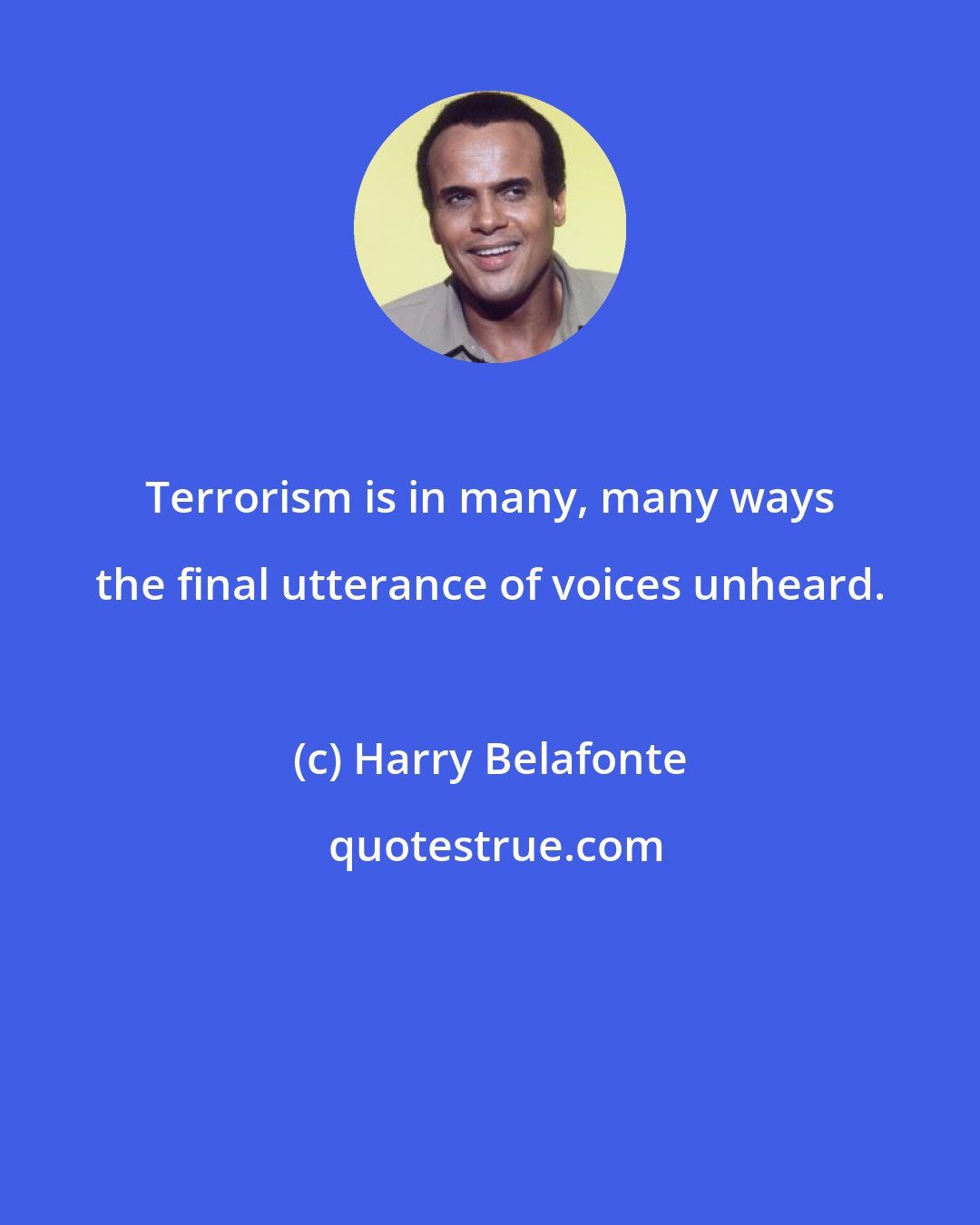 Harry Belafonte: Terrorism is in many, many ways the final utterance of voices unheard.