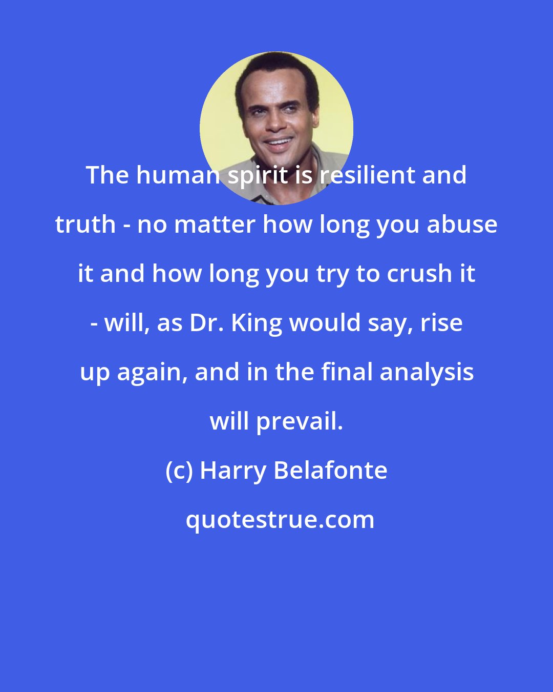 Harry Belafonte: The human spirit is resilient and truth - no matter how long you abuse it and how long you try to crush it - will, as Dr. King would say, rise up again, and in the final analysis will prevail.