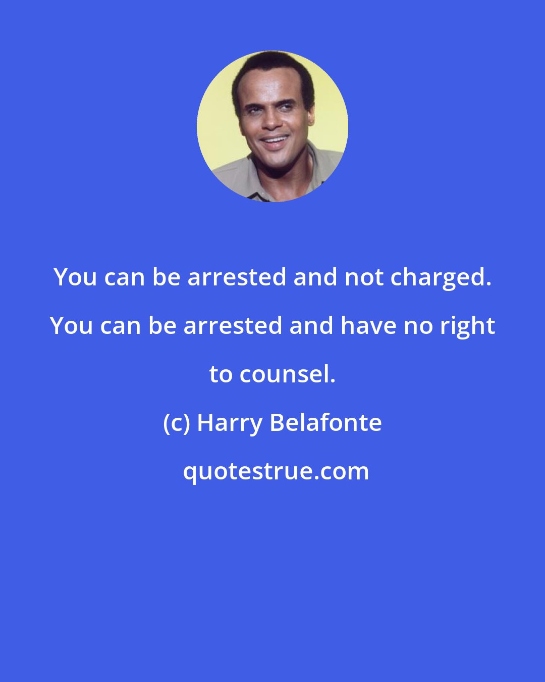Harry Belafonte: You can be arrested and not charged. You can be arrested and have no right to counsel.
