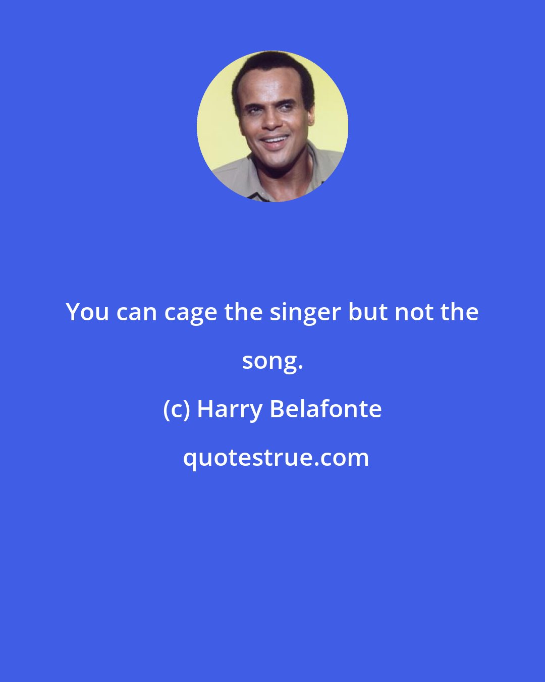 Harry Belafonte: You can cage the singer but not the song.