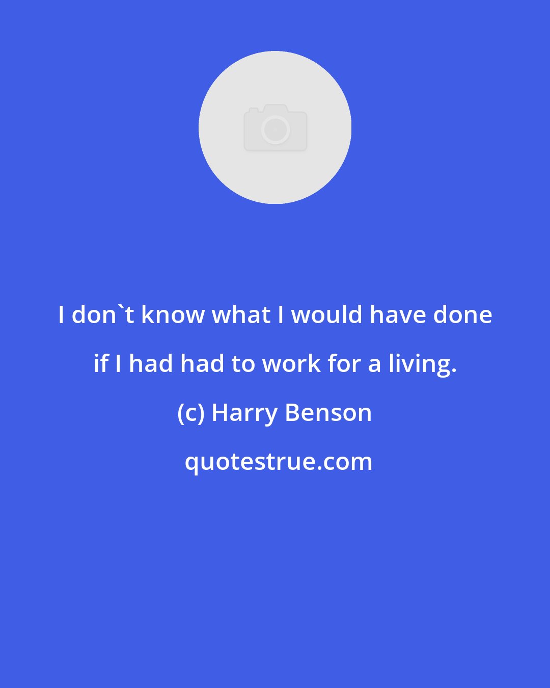 Harry Benson: I don't know what I would have done if I had had to work for a living.
