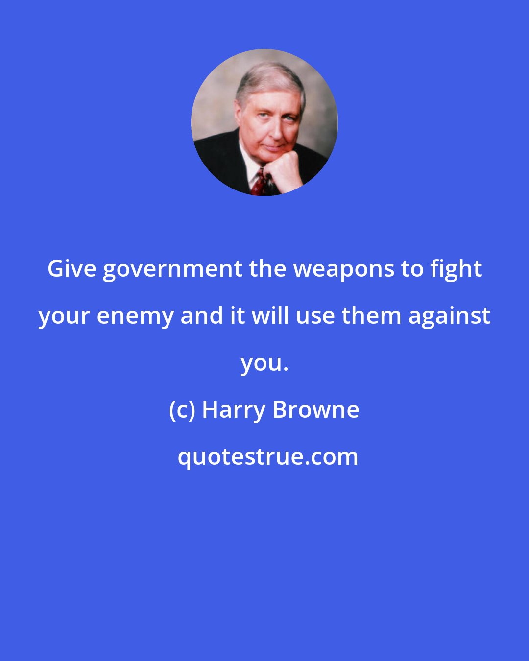 Harry Browne: Give government the weapons to fight your enemy and it will use them against you.