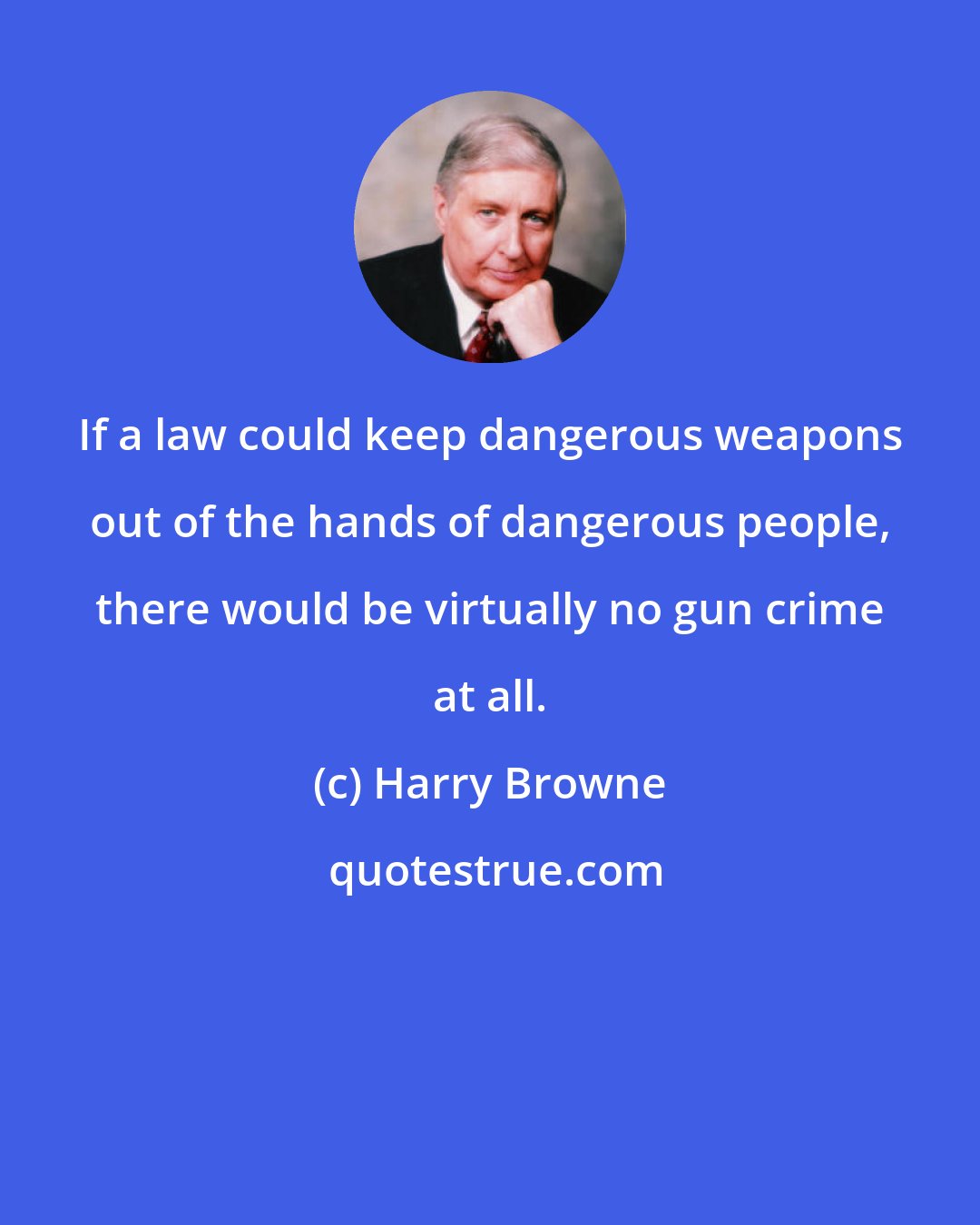 Harry Browne: If a law could keep dangerous weapons out of the hands of dangerous people, there would be virtually no gun crime at all.