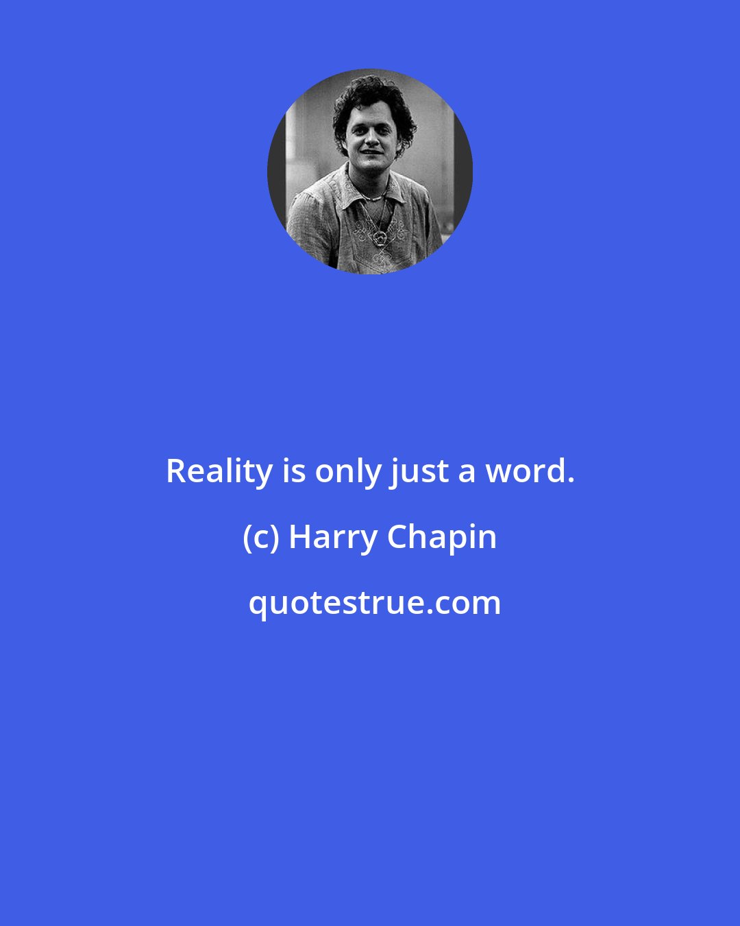 Harry Chapin: Reality is only just a word.