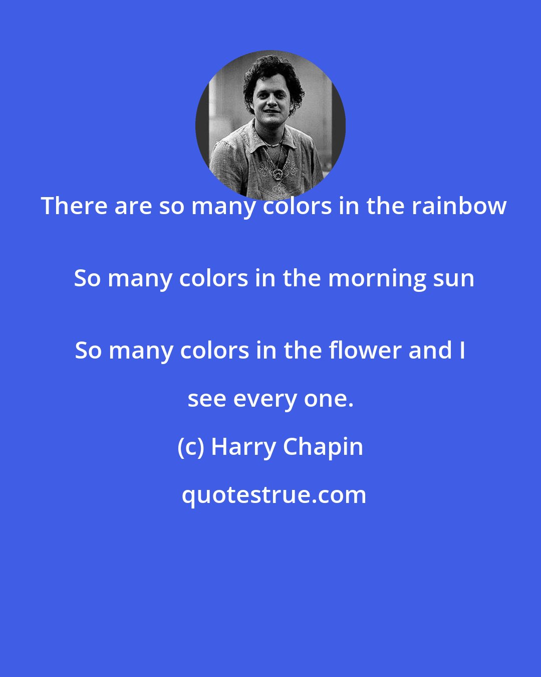 Harry Chapin: There are so many colors in the rainbow
 So many colors in the morning sun
 So many colors in the flower and I see every one.