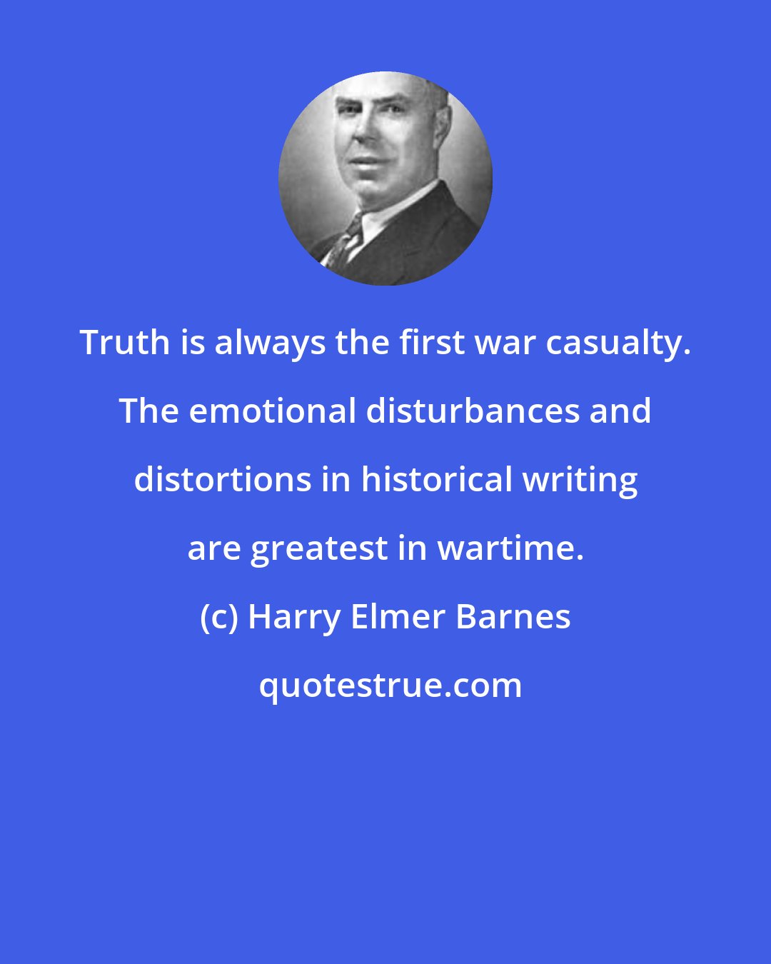 Harry Elmer Barnes: Truth is always the first war casualty. The emotional disturbances and distortions in historical writing are greatest in wartime.