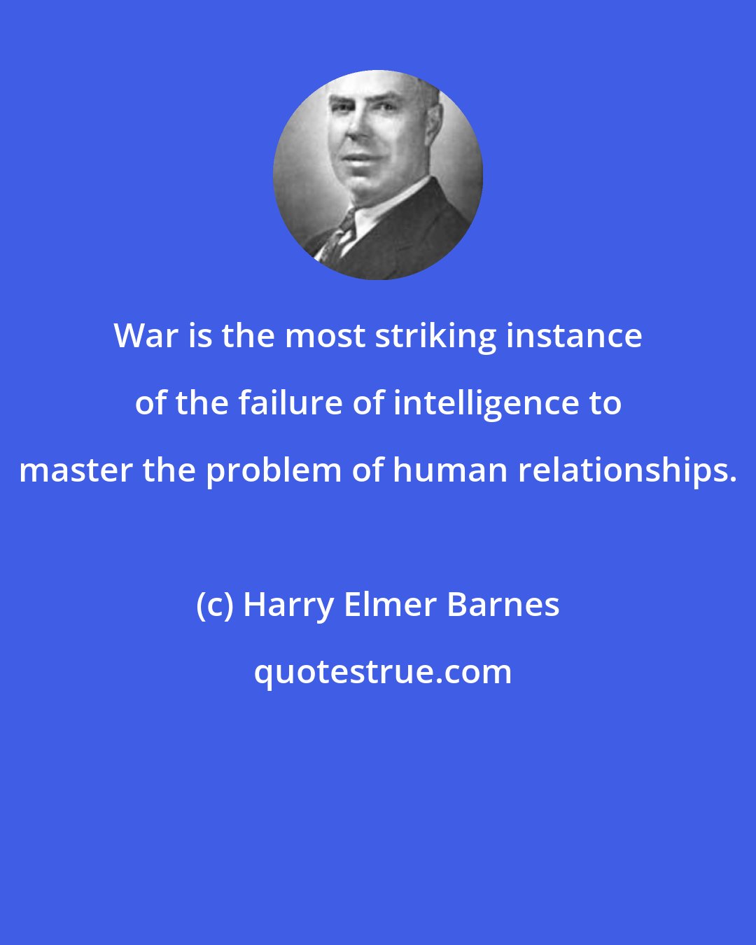 Harry Elmer Barnes: War is the most striking instance of the failure of intelligence to master the problem of human relationships.