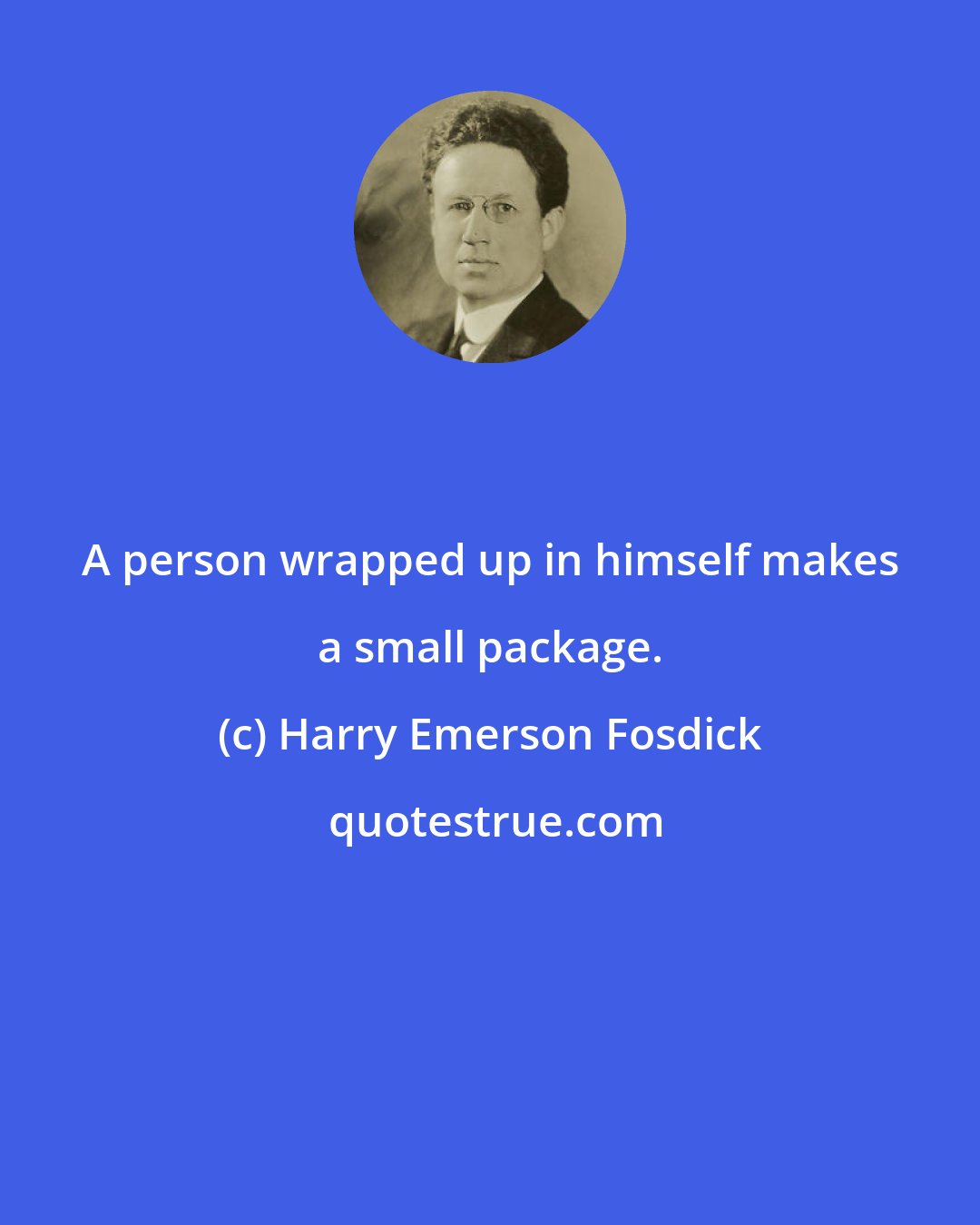 Harry Emerson Fosdick: A person wrapped up in himself makes a small package.