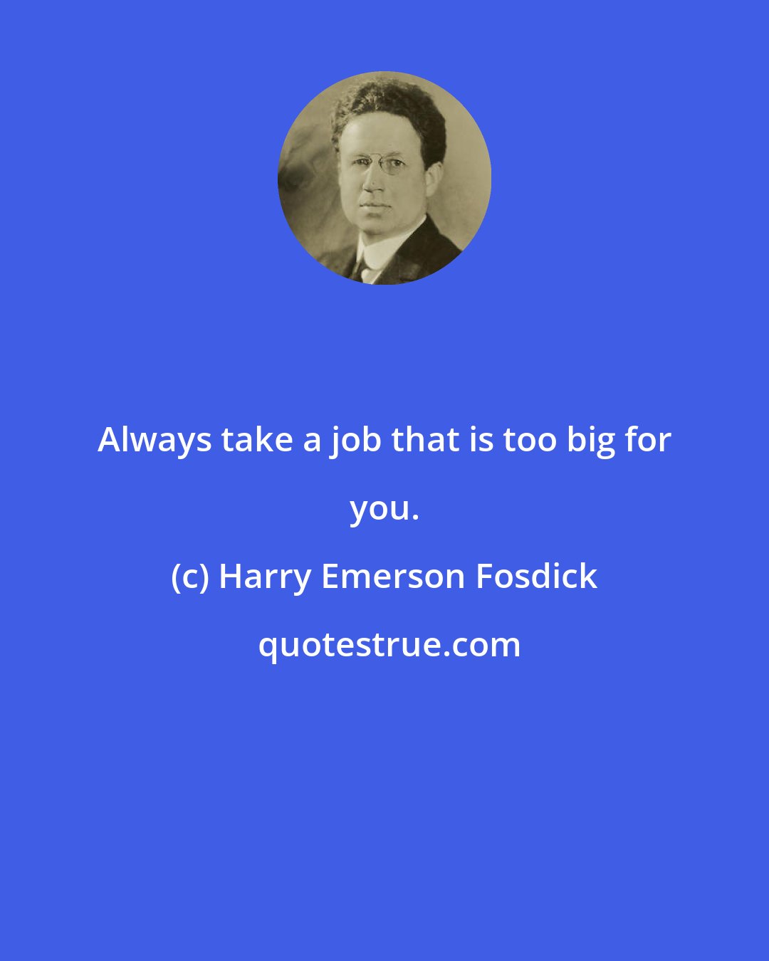 Harry Emerson Fosdick: Always take a job that is too big for you.