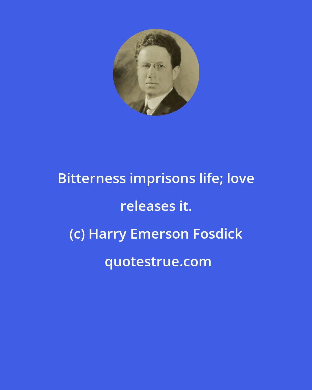 Harry Emerson Fosdick: Bitterness imprisons life; love releases it.