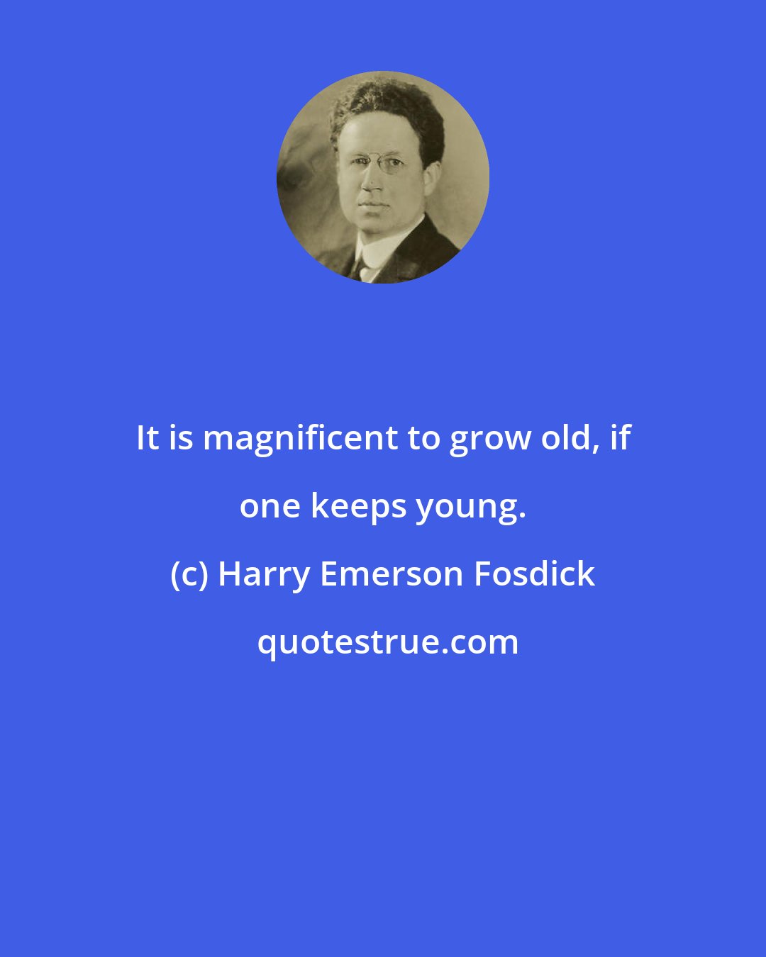 Harry Emerson Fosdick: It is magnificent to grow old, if one keeps young.