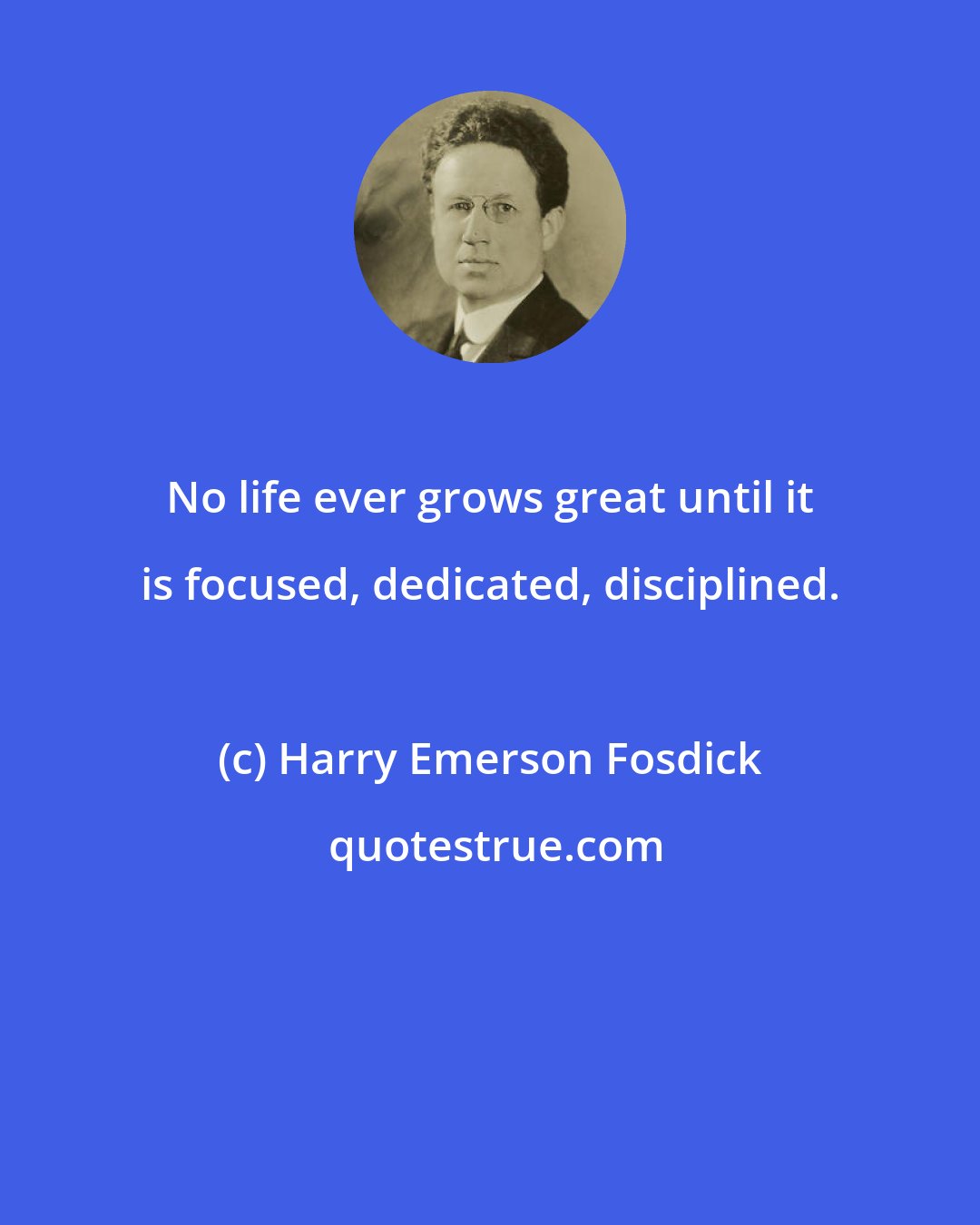 Harry Emerson Fosdick: No life ever grows great until it is focused, dedicated, disciplined.