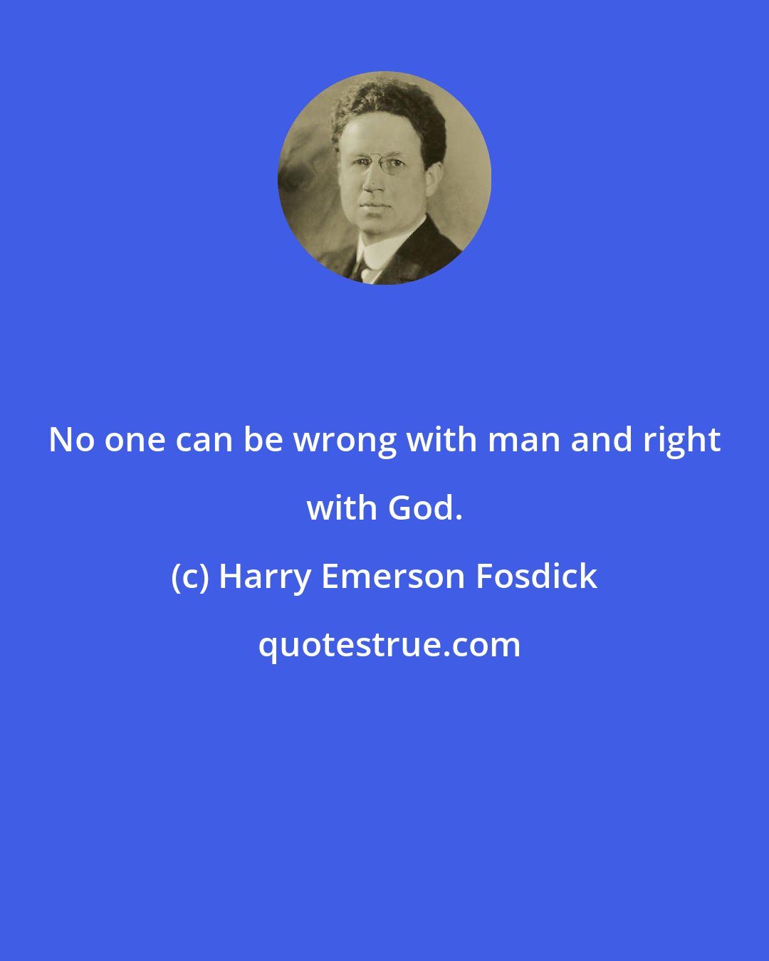 Harry Emerson Fosdick: No one can be wrong with man and right with God.