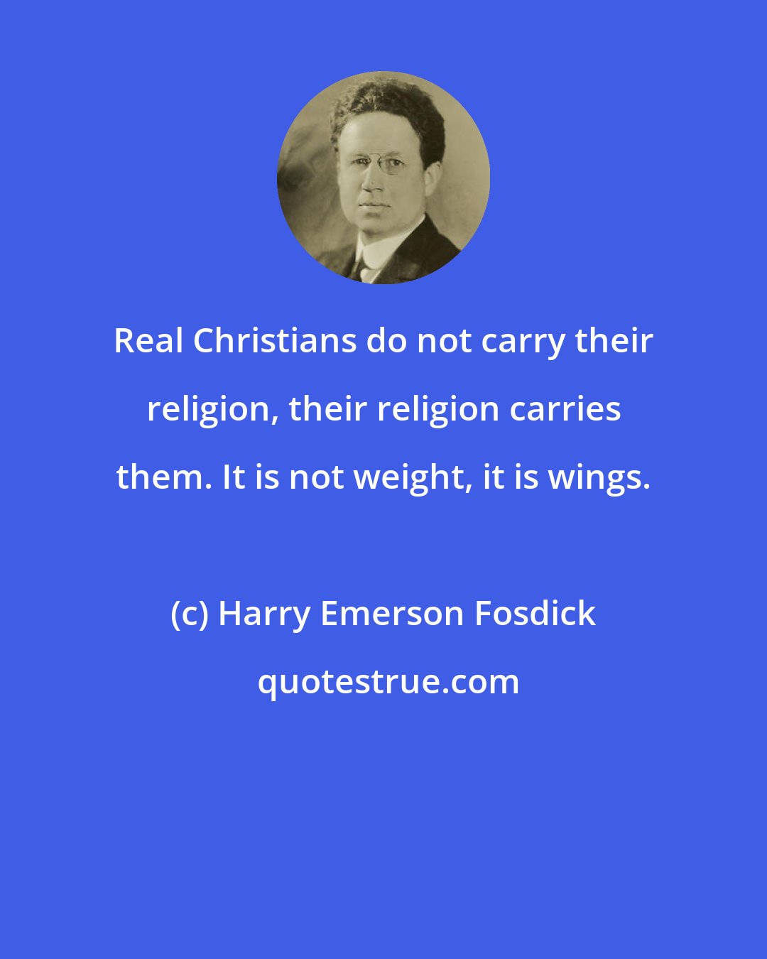 Harry Emerson Fosdick: Real Christians do not carry their religion, their religion carries them. It is not weight, it is wings.