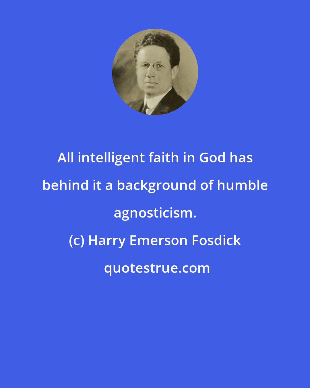 Harry Emerson Fosdick: All intelligent faith in God has behind it a background of humble agnosticism.