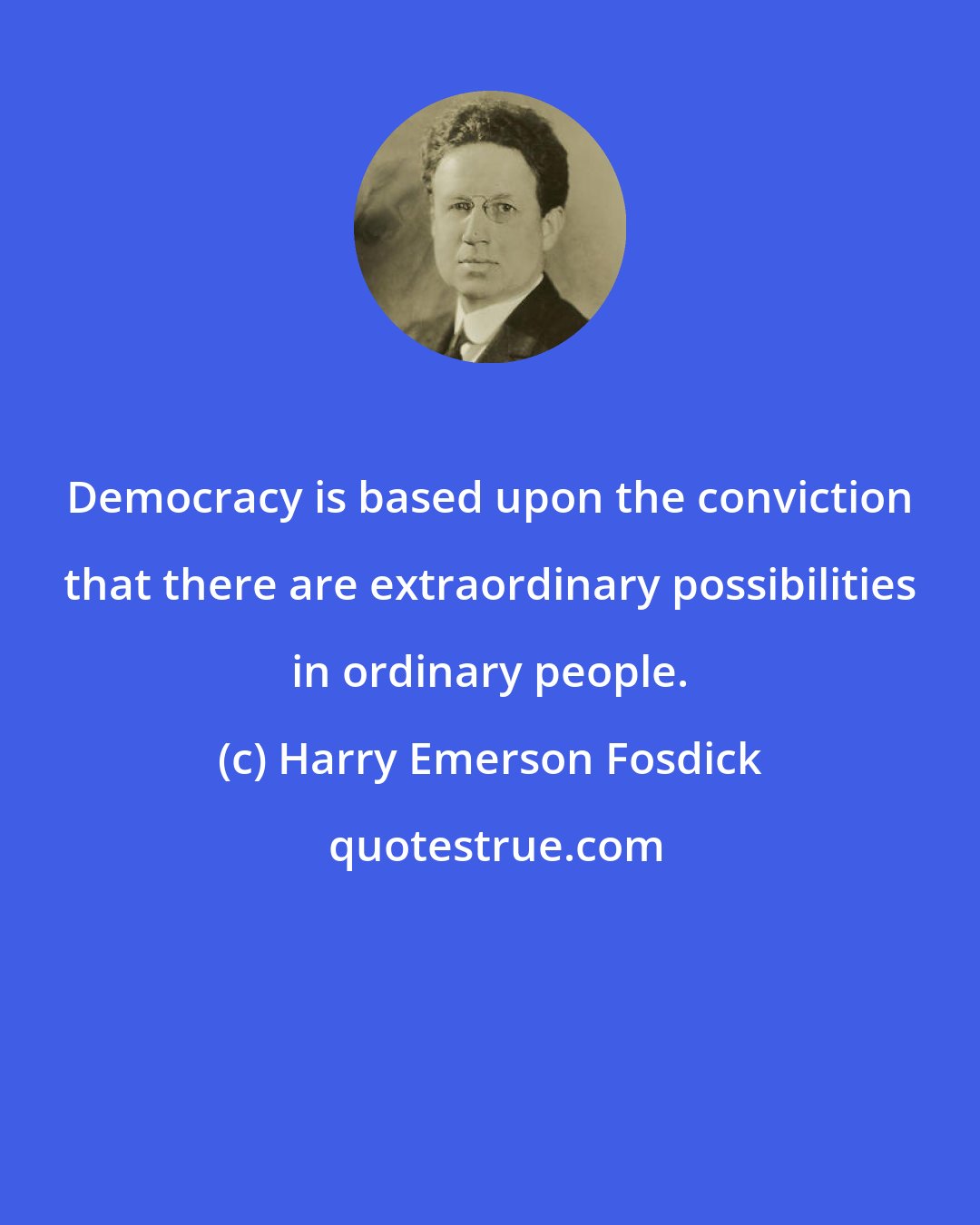 Harry Emerson Fosdick: Democracy is based upon the conviction that there are extraordinary possibilities in ordinary people.