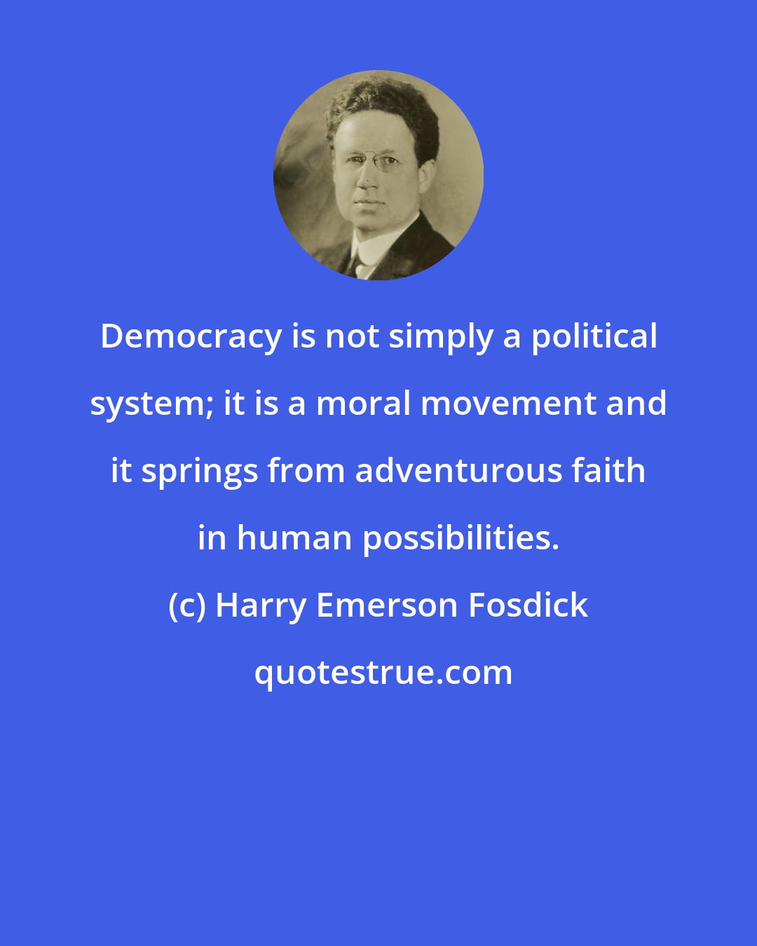 Harry Emerson Fosdick: Democracy is not simply a political system; it is a moral movement and it springs from adventurous faith in human possibilities.