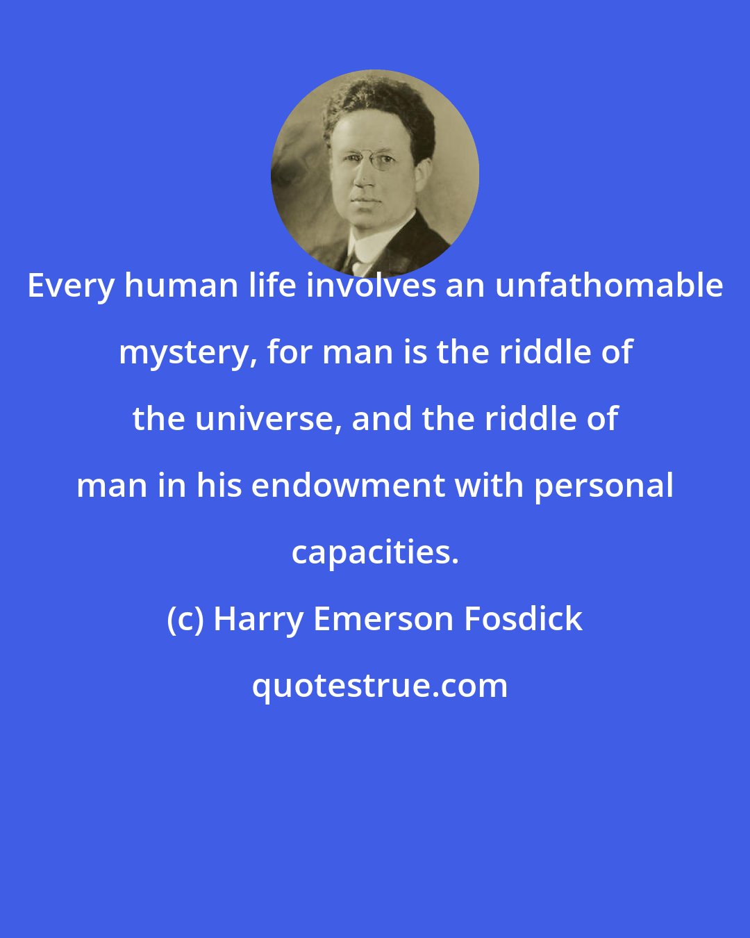 Harry Emerson Fosdick: Every human life involves an unfathomable mystery, for man is the riddle of the universe, and the riddle of man in his endowment with personal capacities.