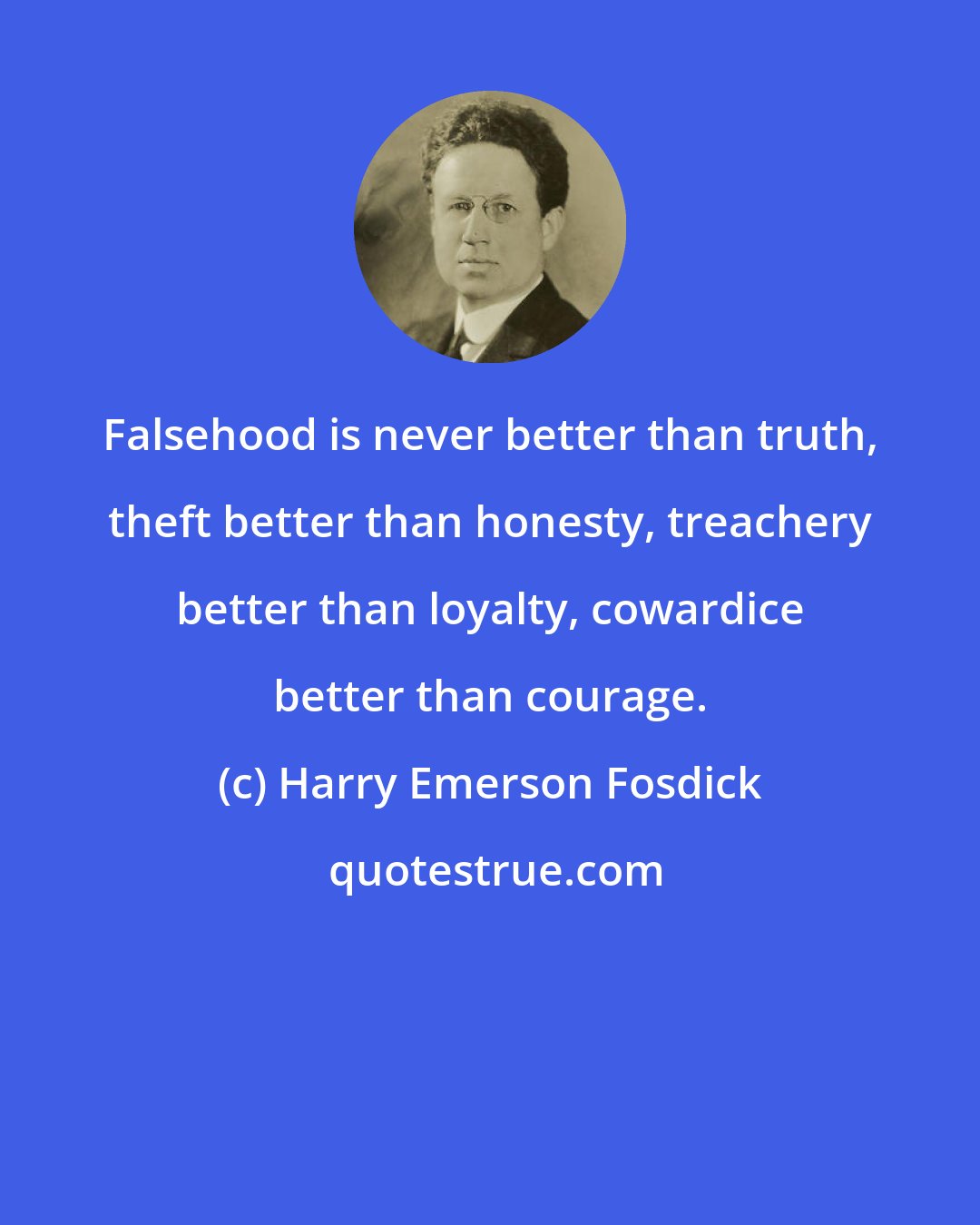 Harry Emerson Fosdick: Falsehood is never better than truth, theft better than honesty, treachery better than loyalty, cowardice better than courage.