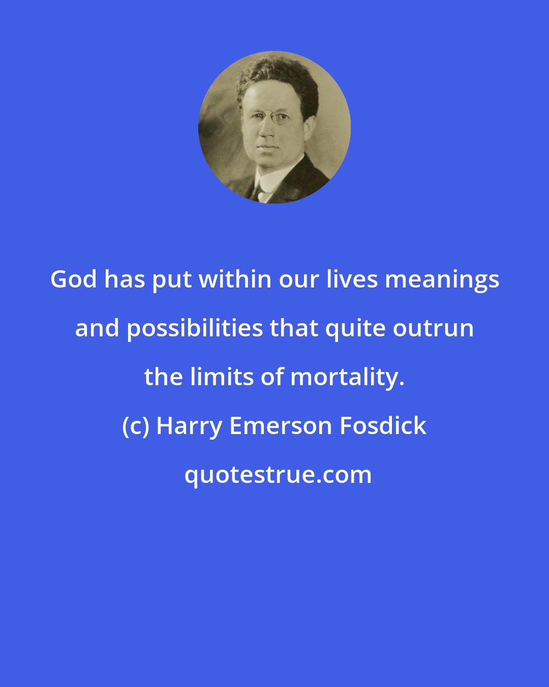 Harry Emerson Fosdick: God has put within our lives meanings and possibilities that quite outrun the limits of mortality.