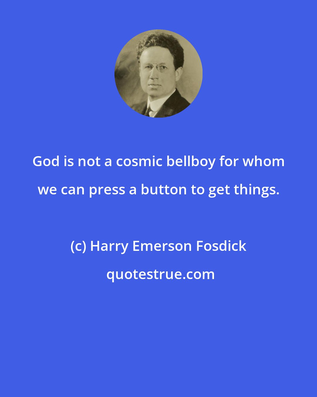 Harry Emerson Fosdick: God is not a cosmic bellboy for whom we can press a button to get things.