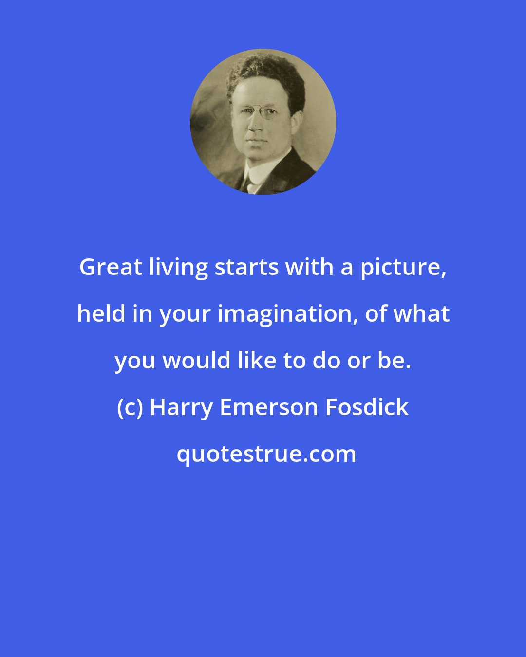 Harry Emerson Fosdick: Great living starts with a picture, held in your imagination, of what you would like to do or be.