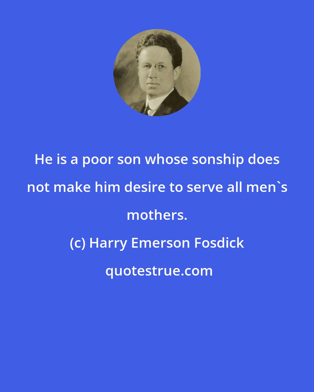 Harry Emerson Fosdick: He is a poor son whose sonship does not make him desire to serve all men's mothers.