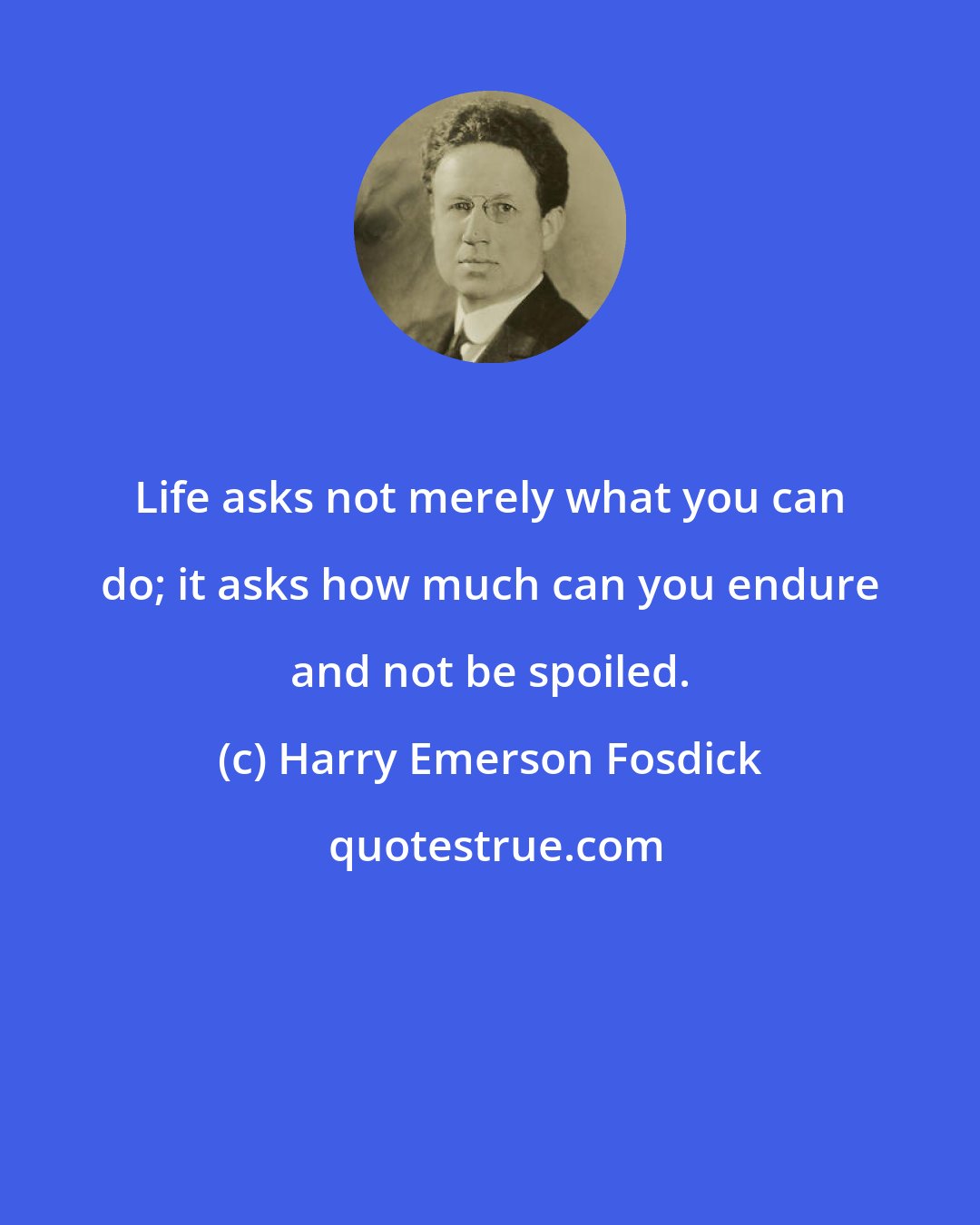 Harry Emerson Fosdick: Life asks not merely what you can do; it asks how much can you endure and not be spoiled.