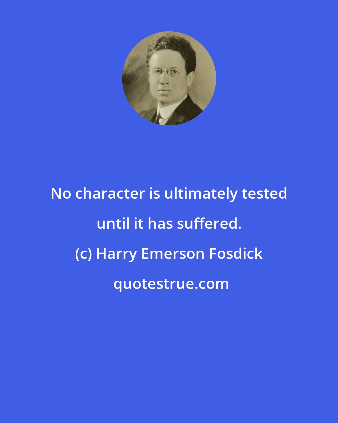 Harry Emerson Fosdick: No character is ultimately tested until it has suffered.