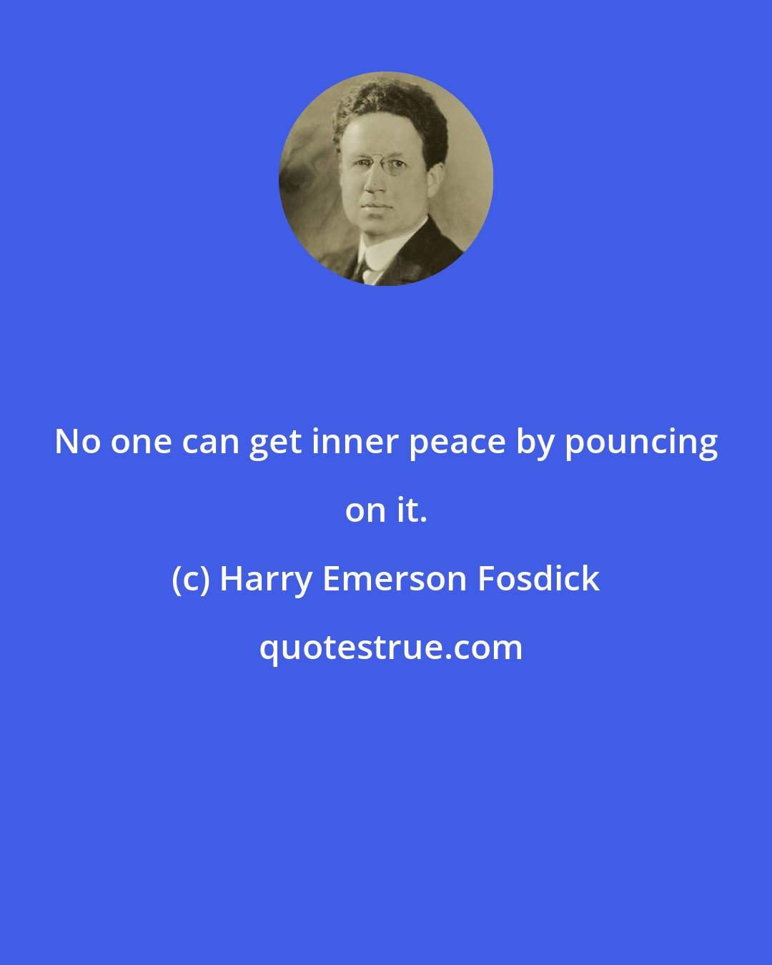 Harry Emerson Fosdick: No one can get inner peace by pouncing on it.