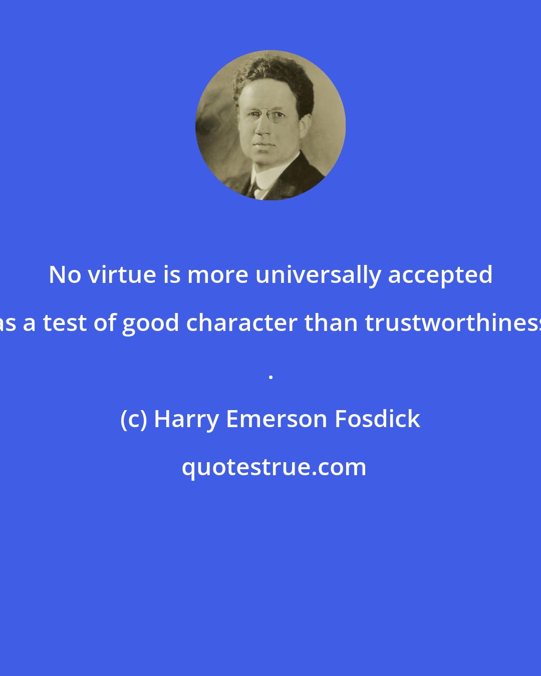 Harry Emerson Fosdick: No virtue is more universally accepted as a test of good character than trustworthiness .