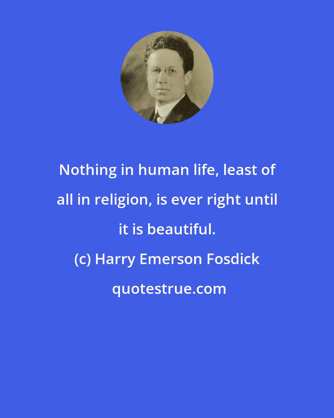 Harry Emerson Fosdick: Nothing in human life, least of all in religion, is ever right until it is beautiful.