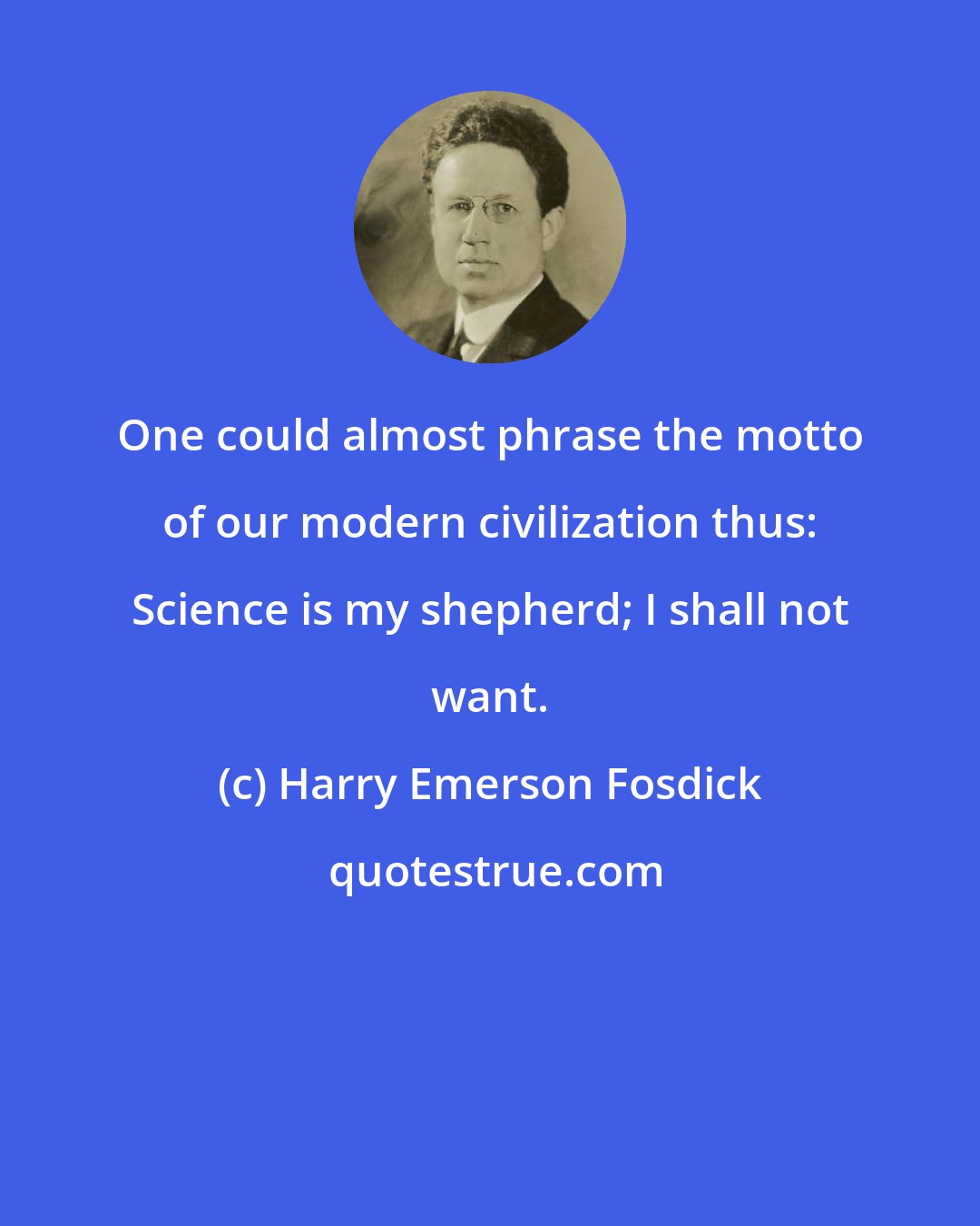 Harry Emerson Fosdick: One could almost phrase the motto of our modern civilization thus: Science is my shepherd; I shall not want.