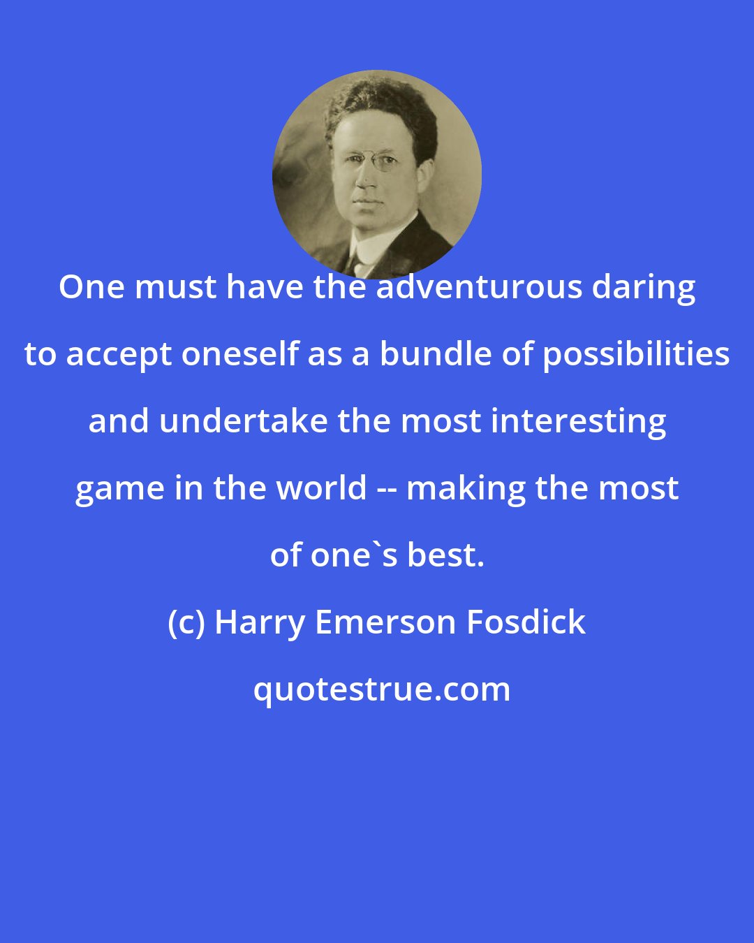 Harry Emerson Fosdick: One must have the adventurous daring to accept oneself as a bundle of possibilities and undertake the most interesting game in the world -- making the most of one's best.