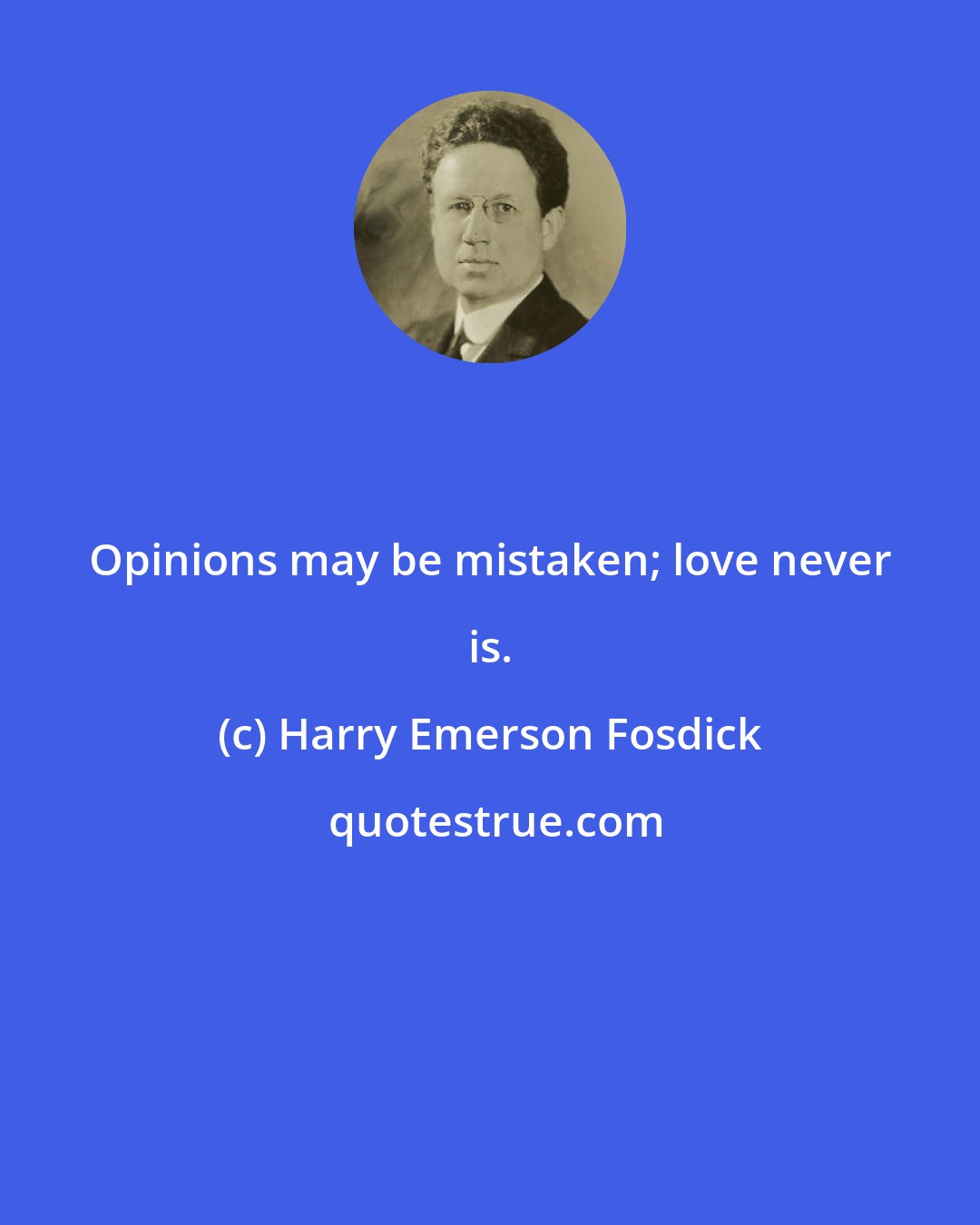 Harry Emerson Fosdick: Opinions may be mistaken; love never is.