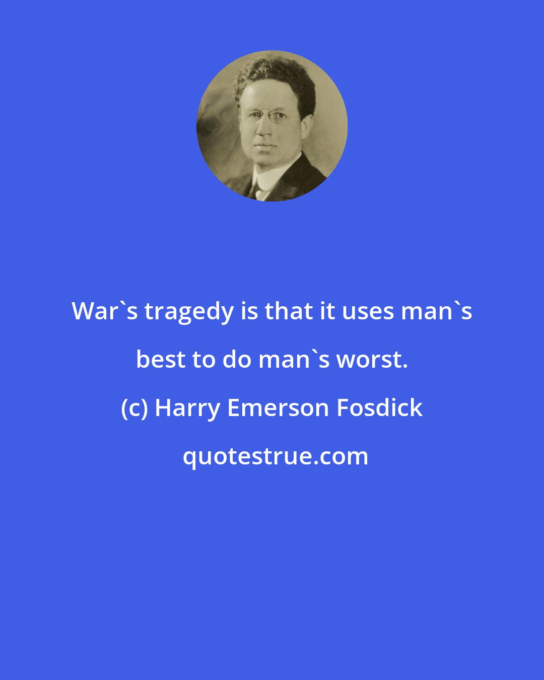 Harry Emerson Fosdick: War's tragedy is that it uses man's best to do man's worst.